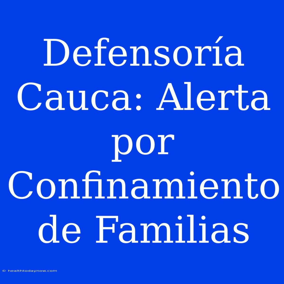 Defensoría Cauca: Alerta Por Confinamiento De Familias 