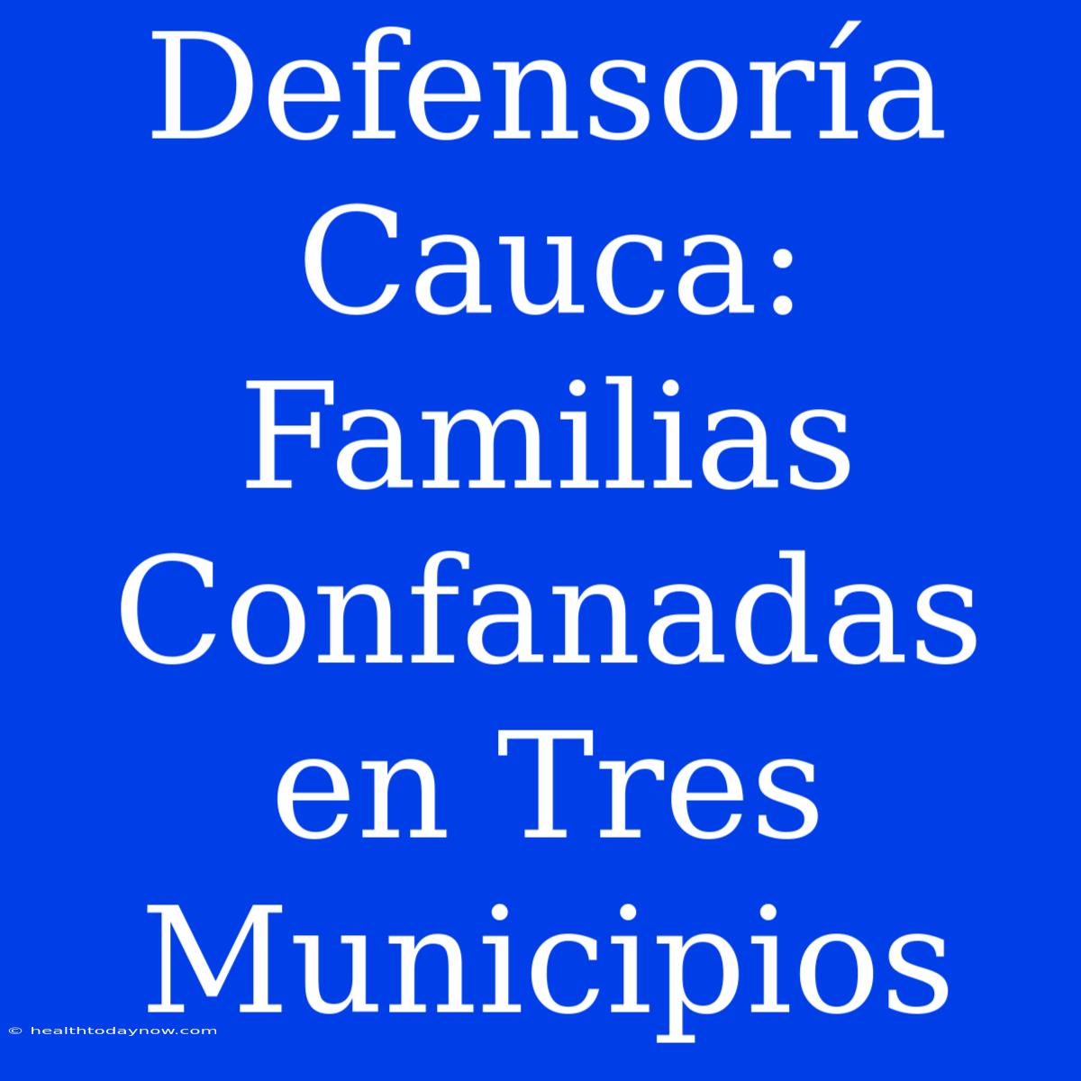 Defensoría Cauca: Familias Confanadas En Tres Municipios