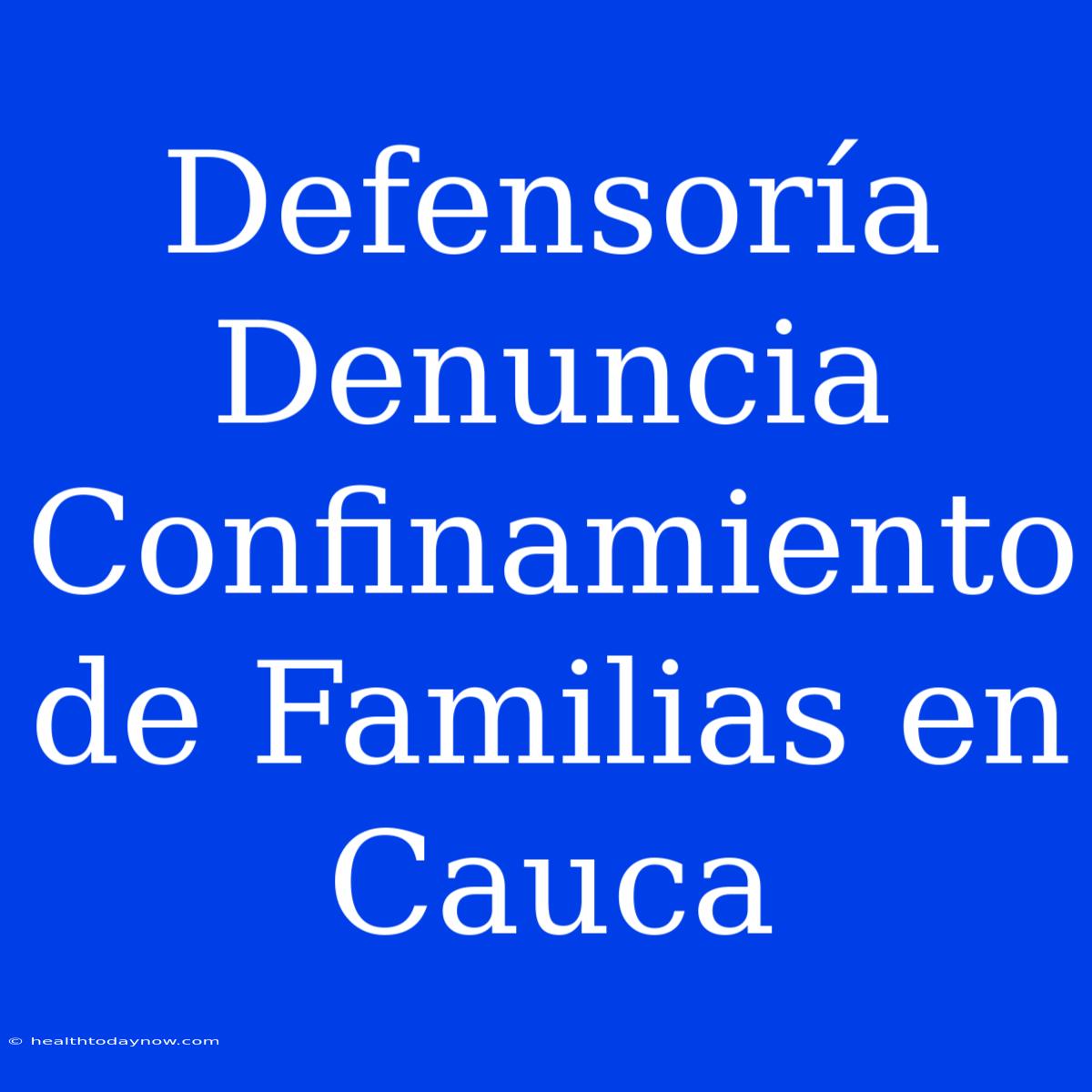 Defensoría Denuncia Confinamiento De Familias En Cauca