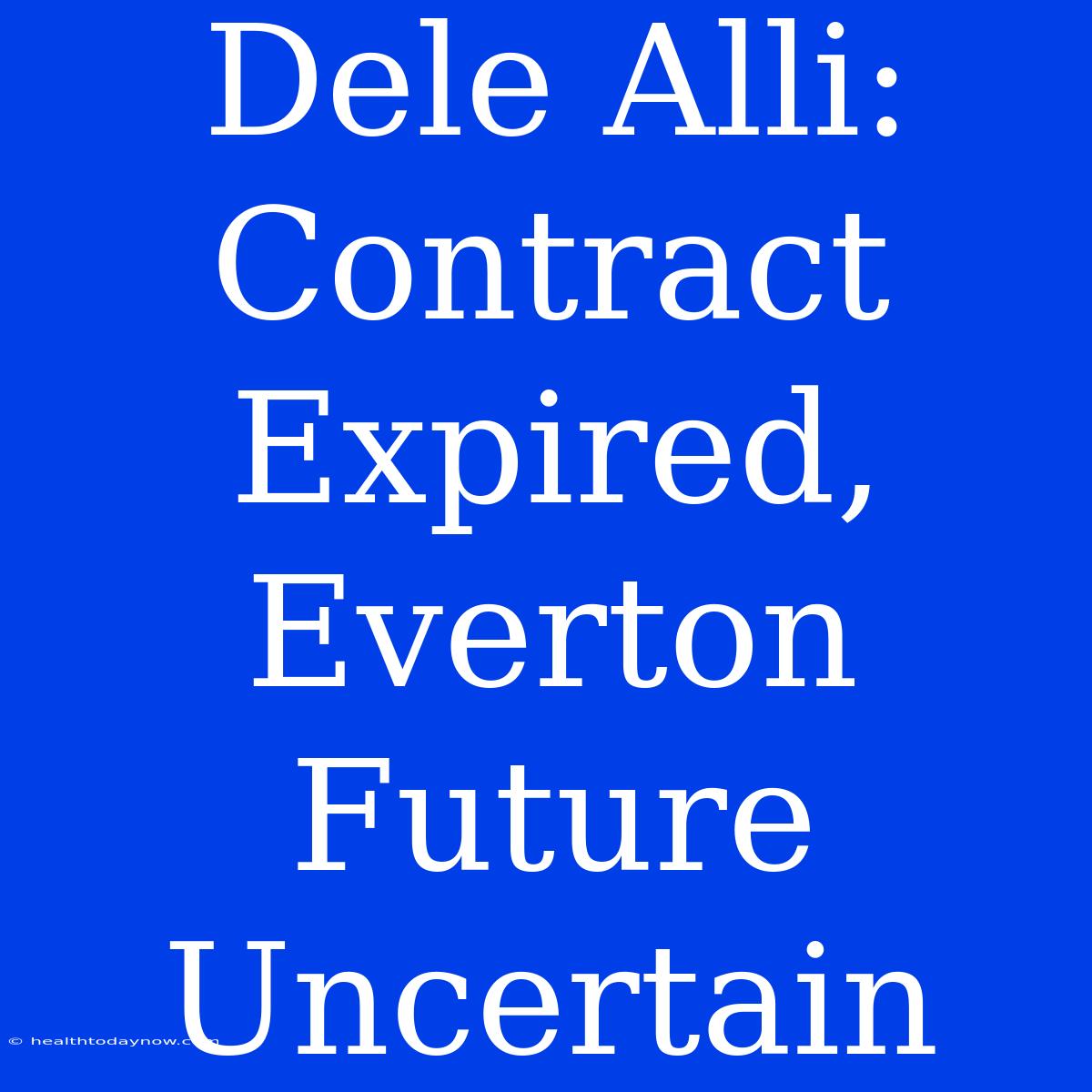 Dele Alli: Contract Expired,  Everton Future Uncertain