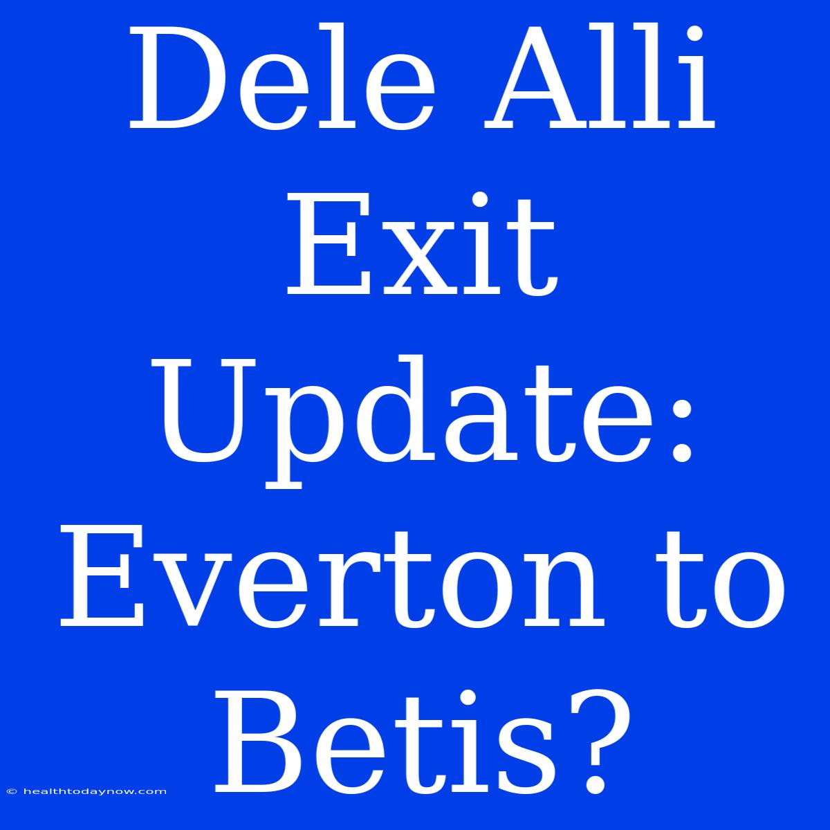 Dele Alli Exit Update: Everton To Betis?