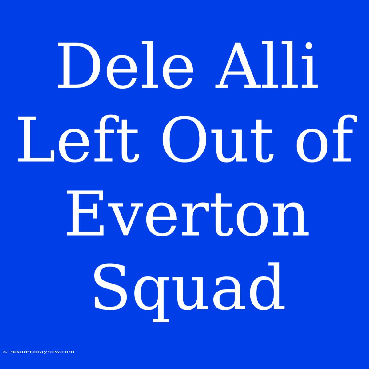 Dele Alli Left Out Of Everton Squad