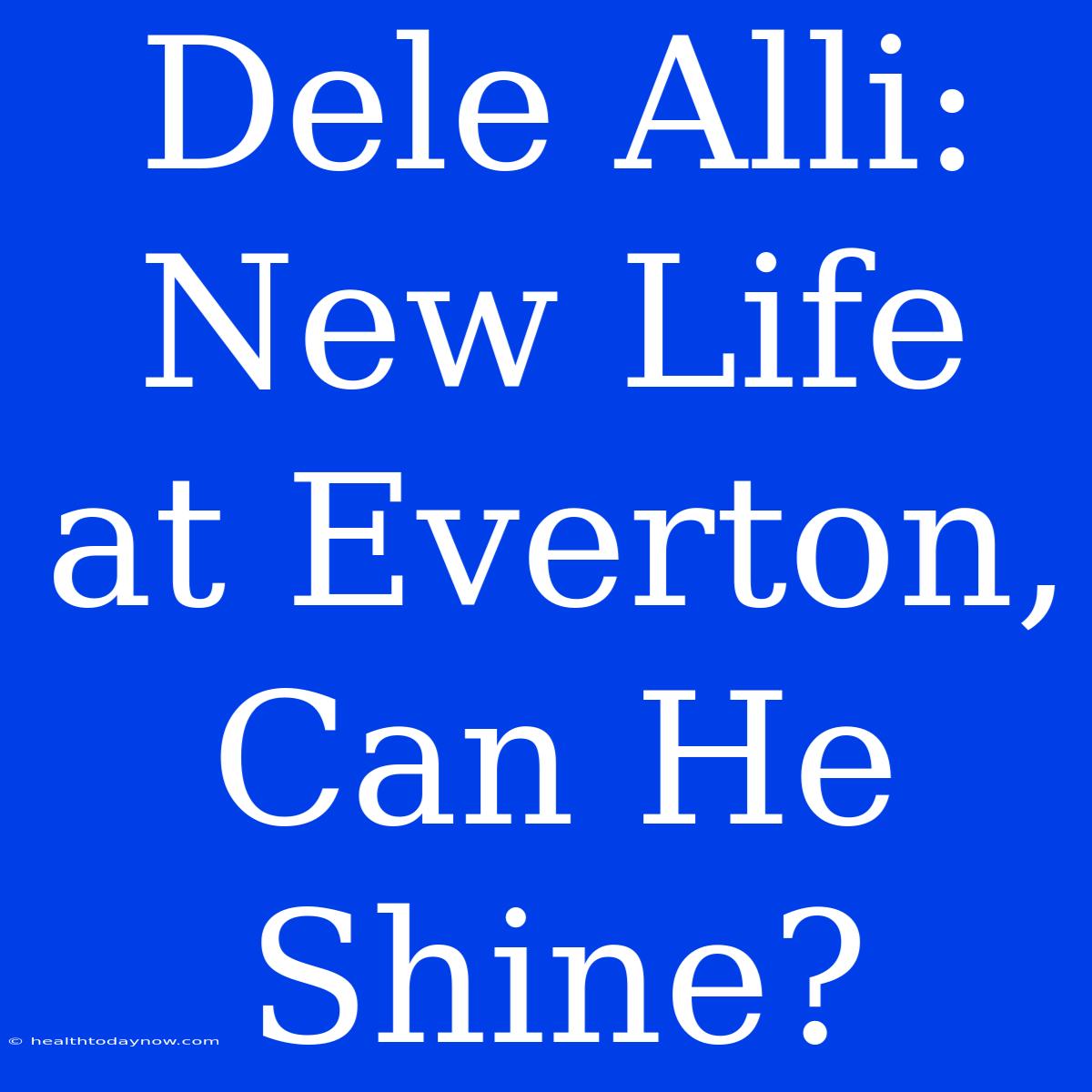 Dele Alli: New Life At Everton, Can He Shine?