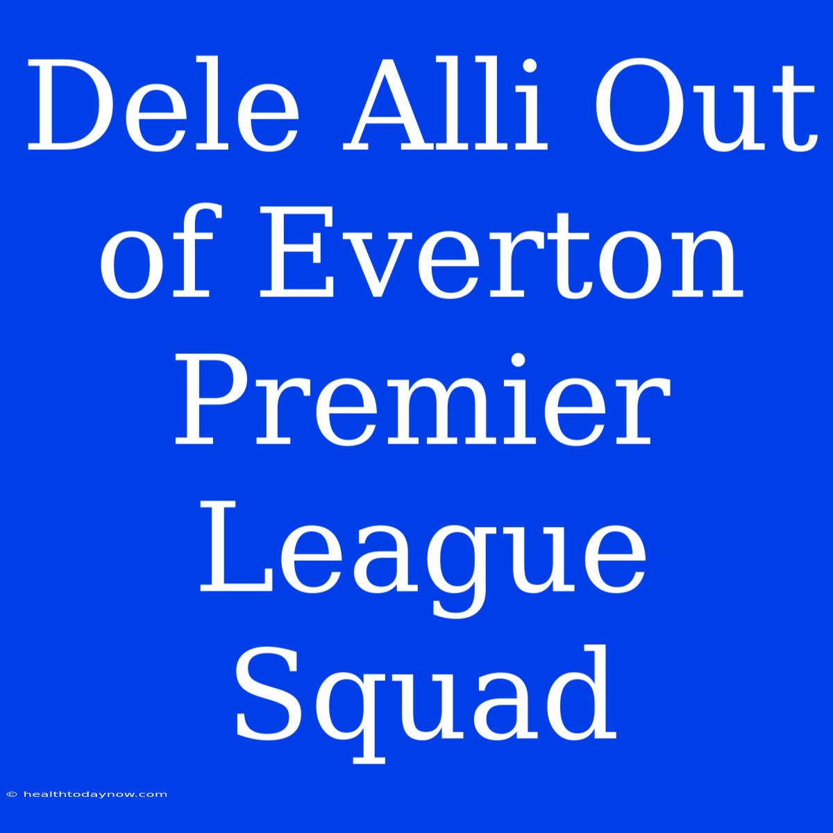 Dele Alli Out Of Everton Premier League Squad