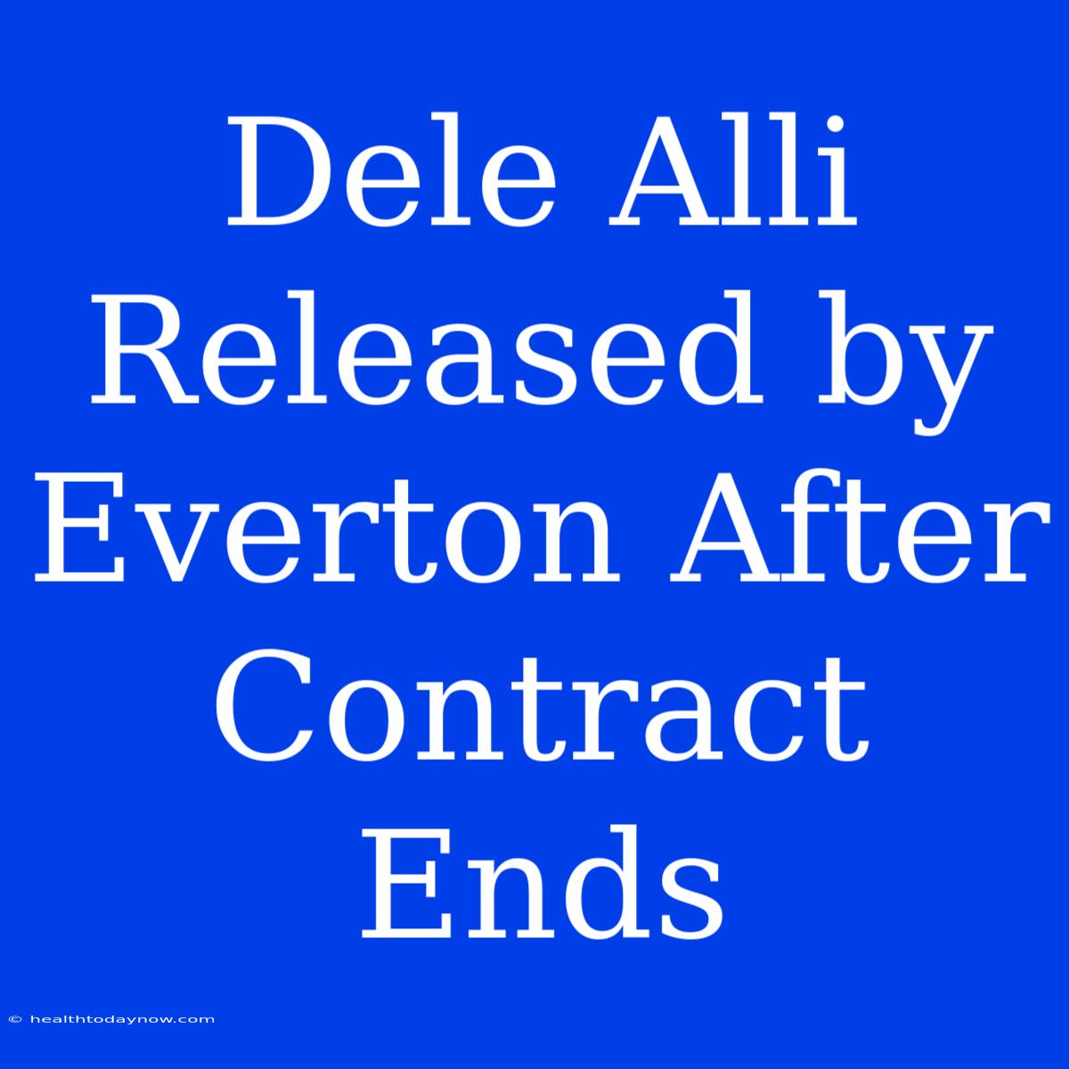 Dele Alli Released By Everton After Contract Ends