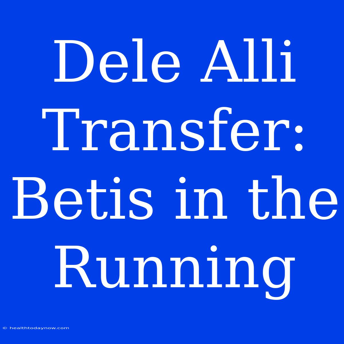 Dele Alli Transfer: Betis In The Running