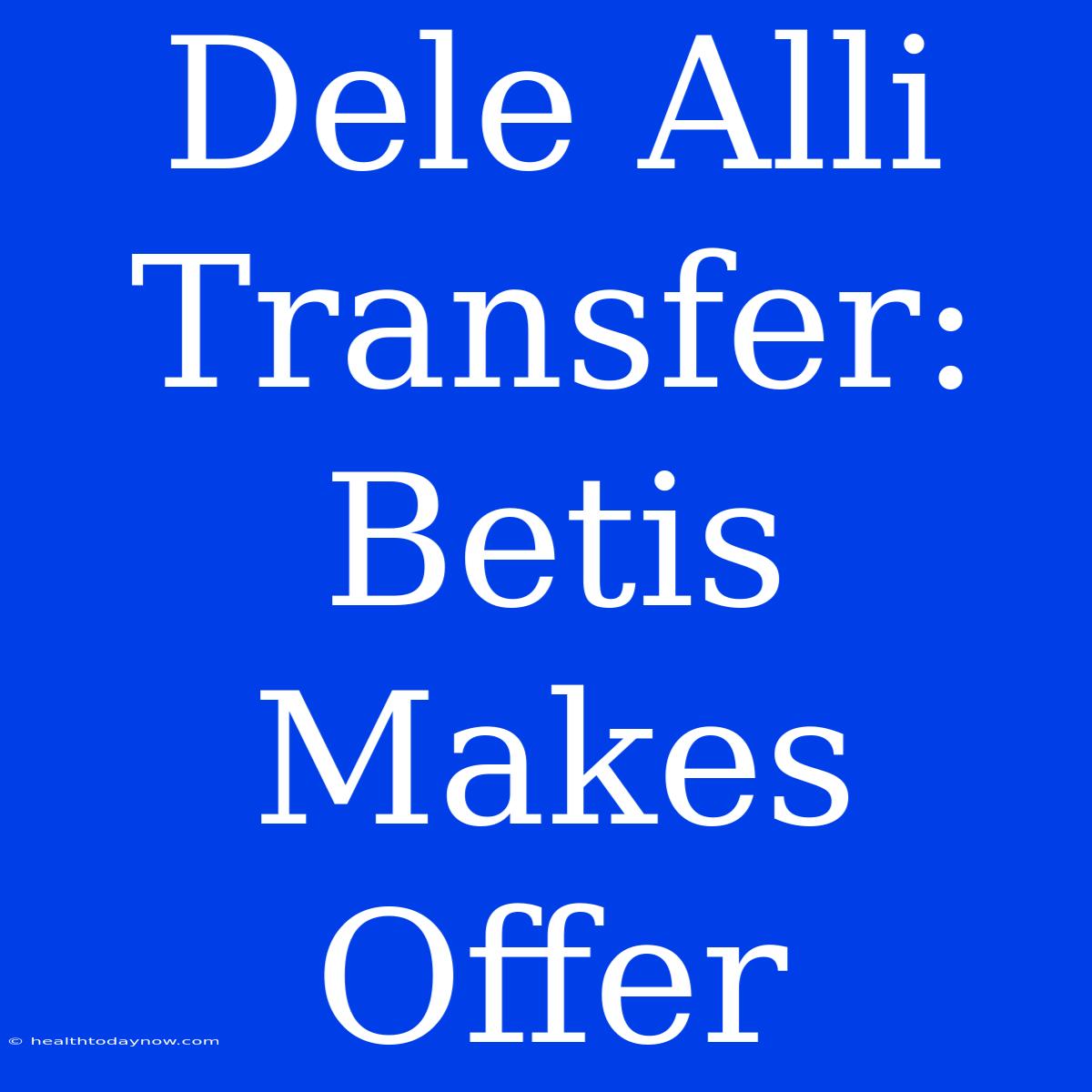 Dele Alli Transfer: Betis Makes Offer