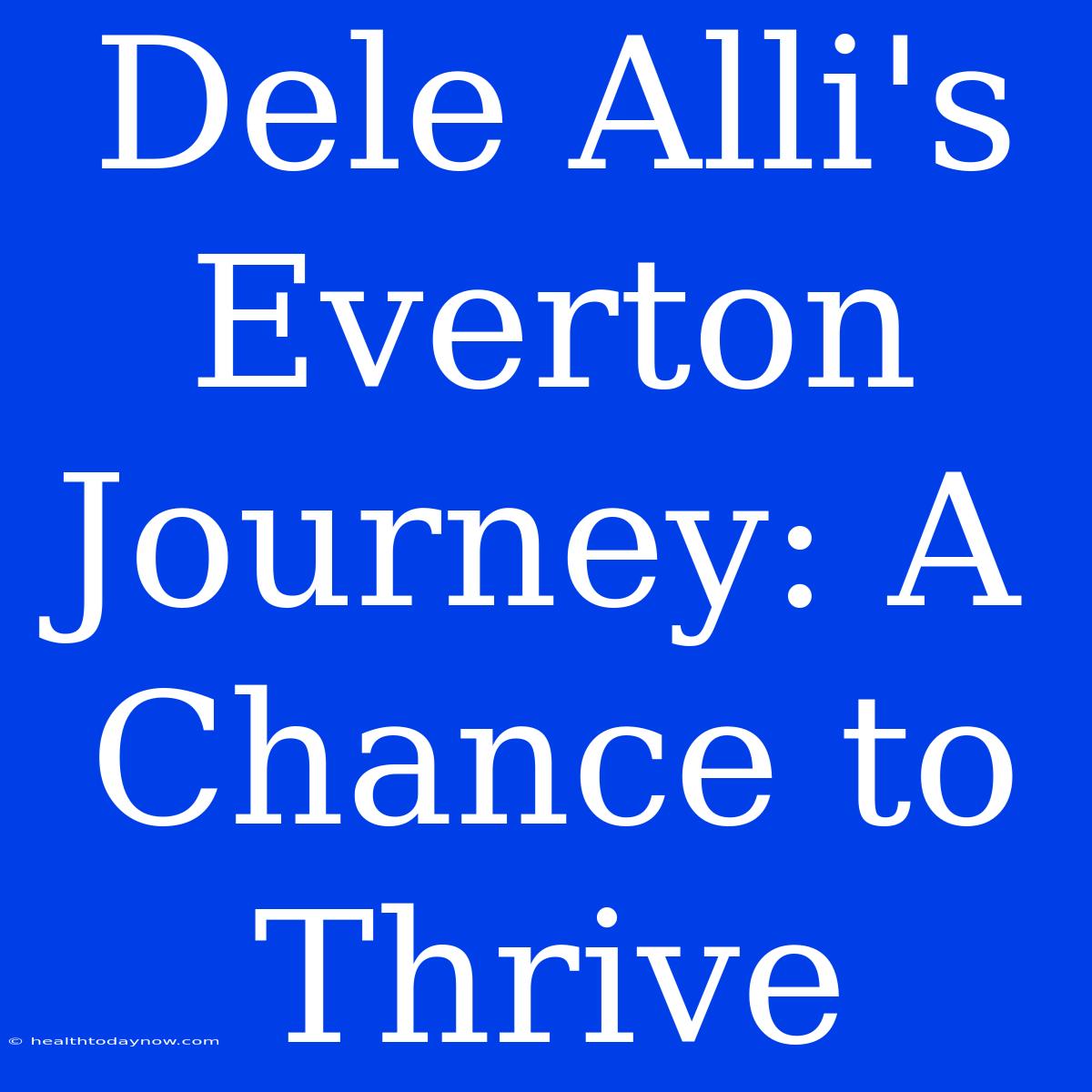 Dele Alli's Everton Journey: A Chance To Thrive 