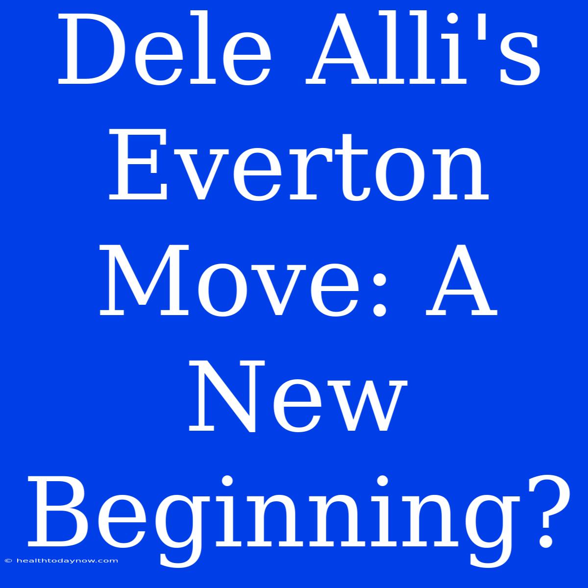 Dele Alli's Everton Move: A New Beginning?