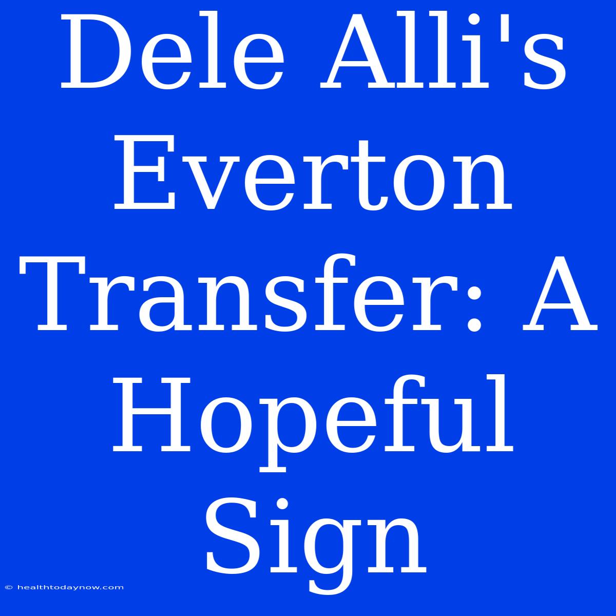 Dele Alli's Everton Transfer: A Hopeful Sign