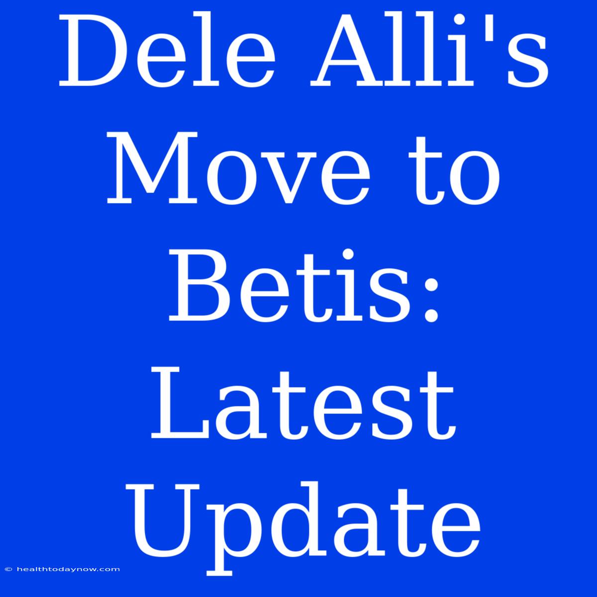 Dele Alli's Move To Betis: Latest Update