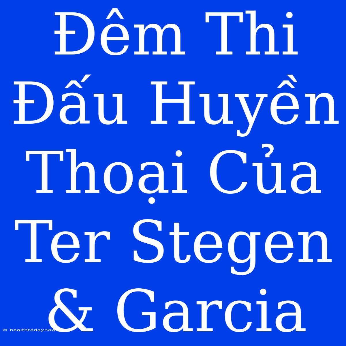 Đêm Thi Đấu Huyền Thoại Của Ter Stegen & Garcia