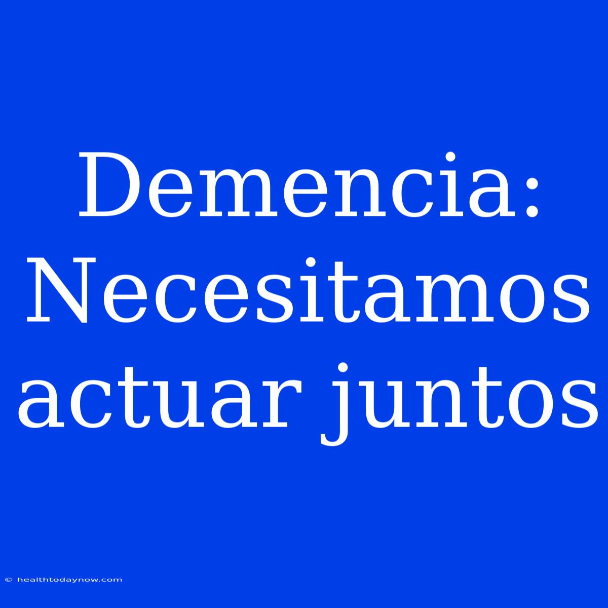 Demencia: Necesitamos Actuar Juntos