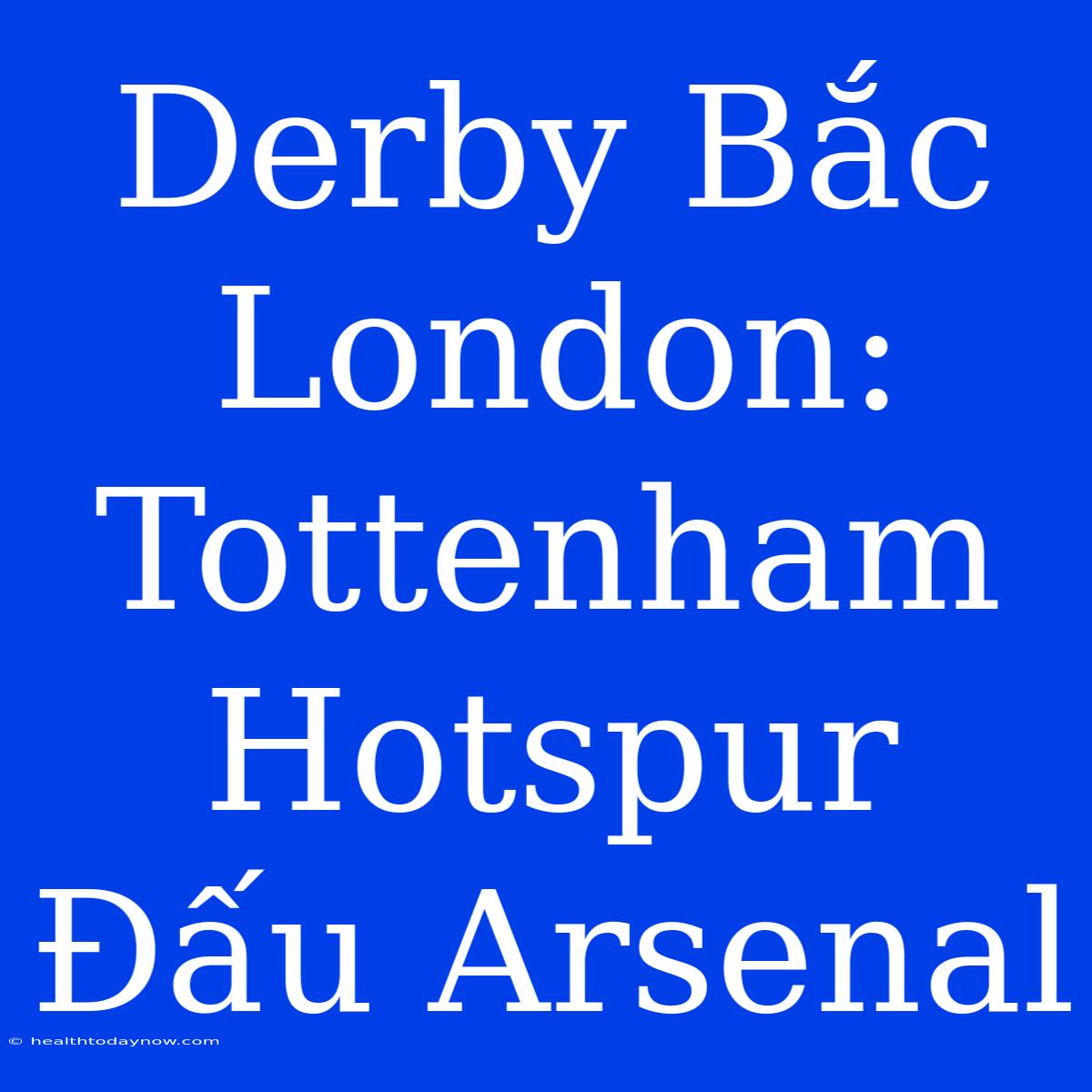 Derby Bắc London: Tottenham Hotspur Đấu Arsenal