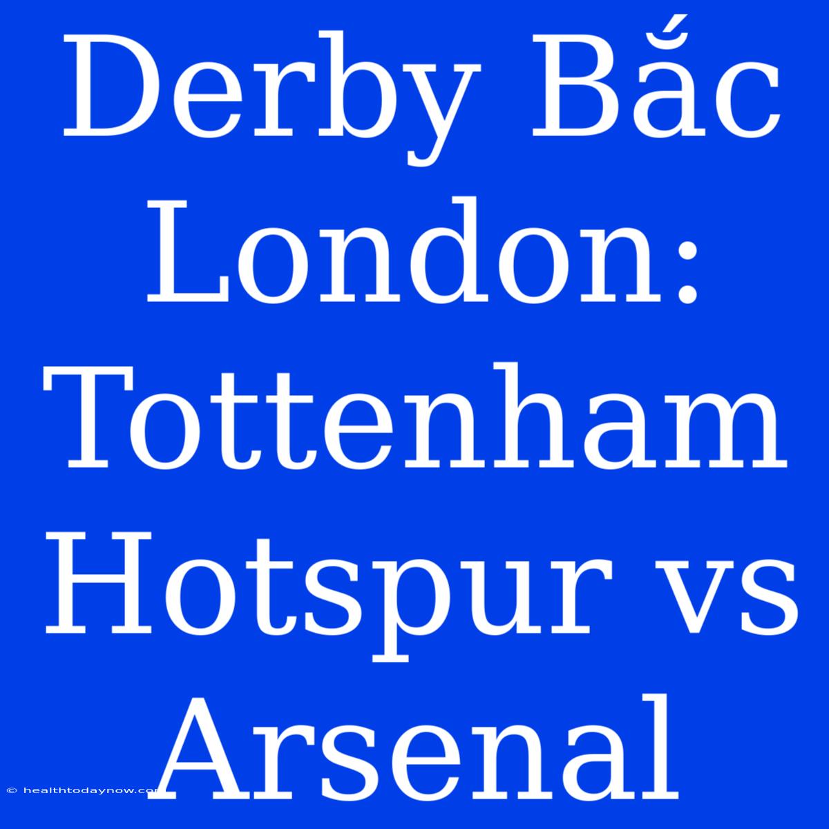 Derby Bắc London: Tottenham Hotspur Vs Arsenal