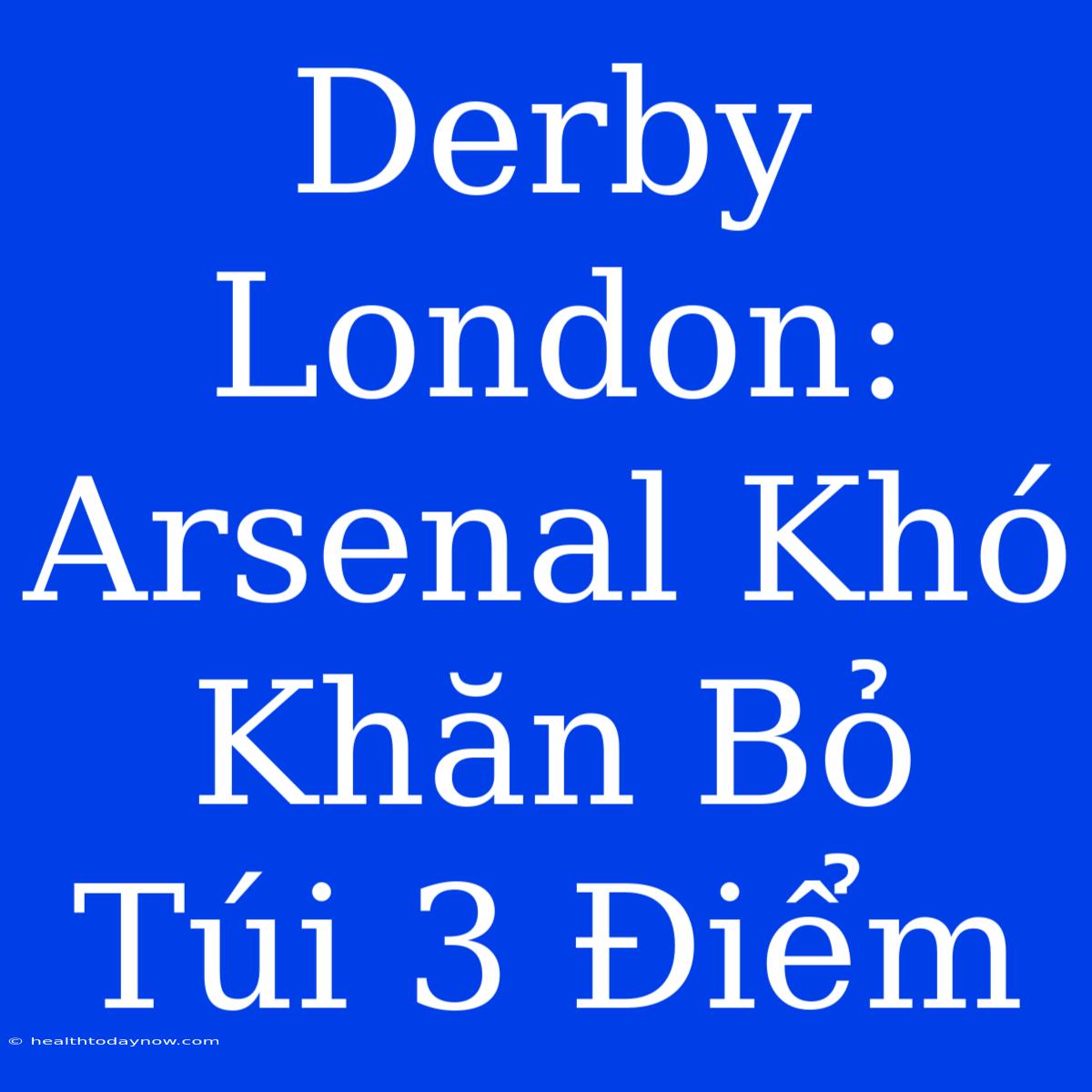 Derby London: Arsenal Khó Khăn Bỏ Túi 3 Điểm