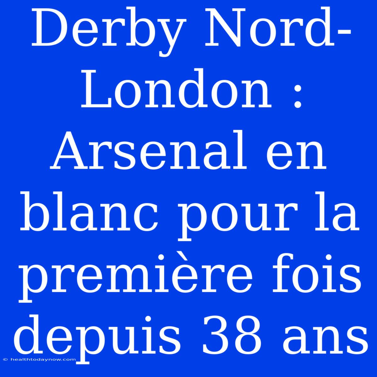 Derby Nord-London : Arsenal En Blanc Pour La Première Fois Depuis 38 Ans