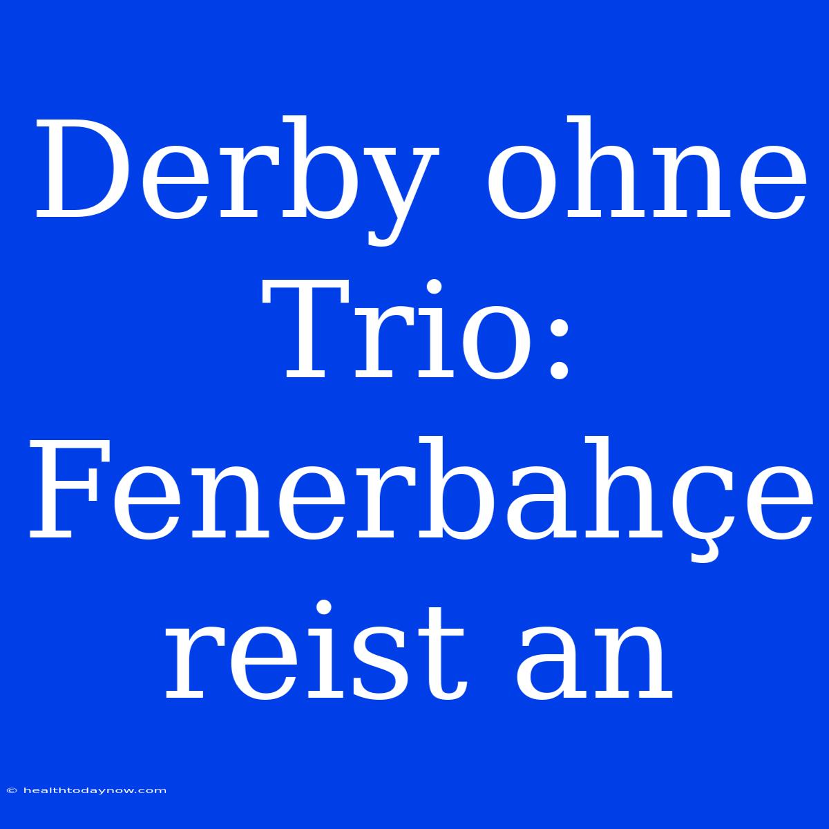 Derby Ohne Trio: Fenerbahçe Reist An