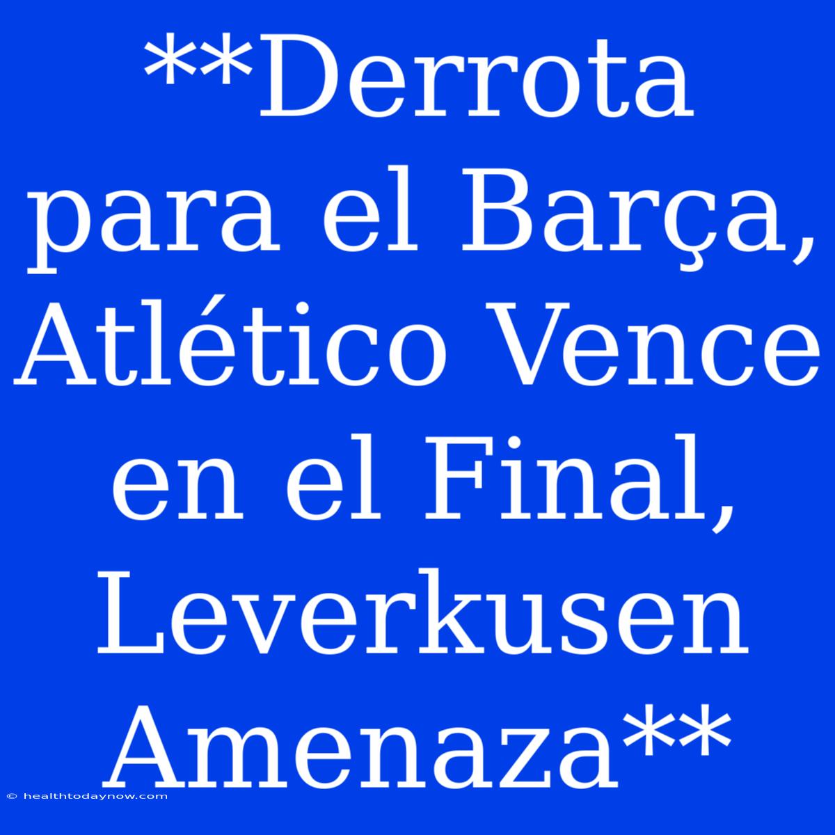 **Derrota Para El Barça, Atlético Vence En El Final, Leverkusen Amenaza**