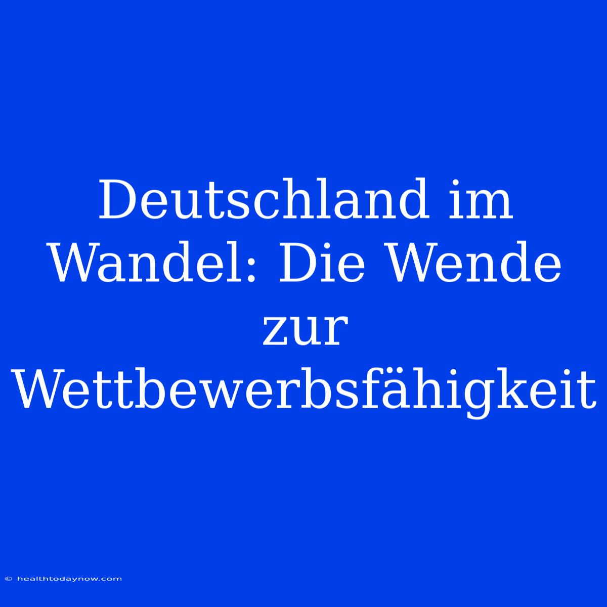 Deutschland Im Wandel: Die Wende Zur Wettbewerbsfähigkeit