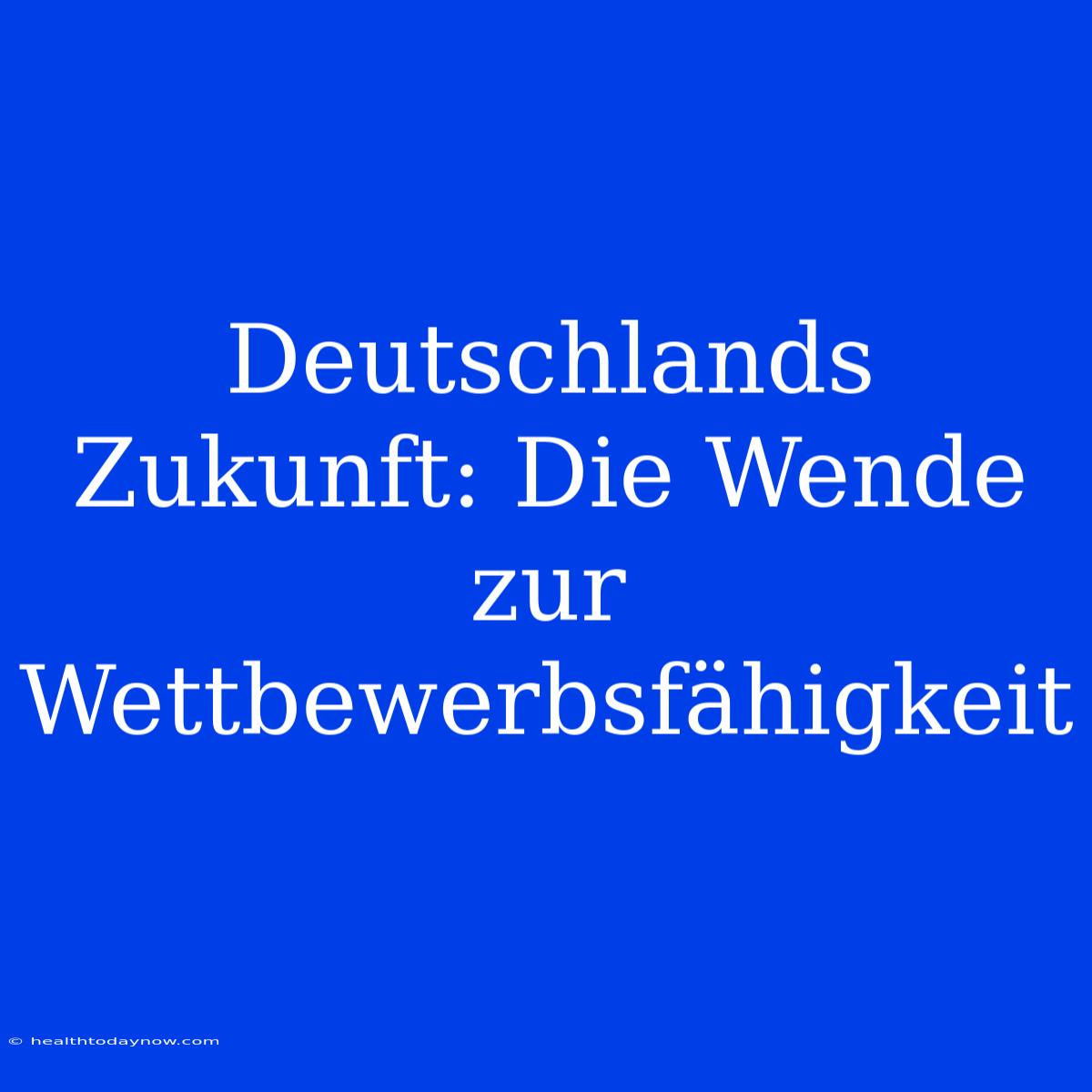 Deutschlands Zukunft: Die Wende Zur Wettbewerbsfähigkeit 