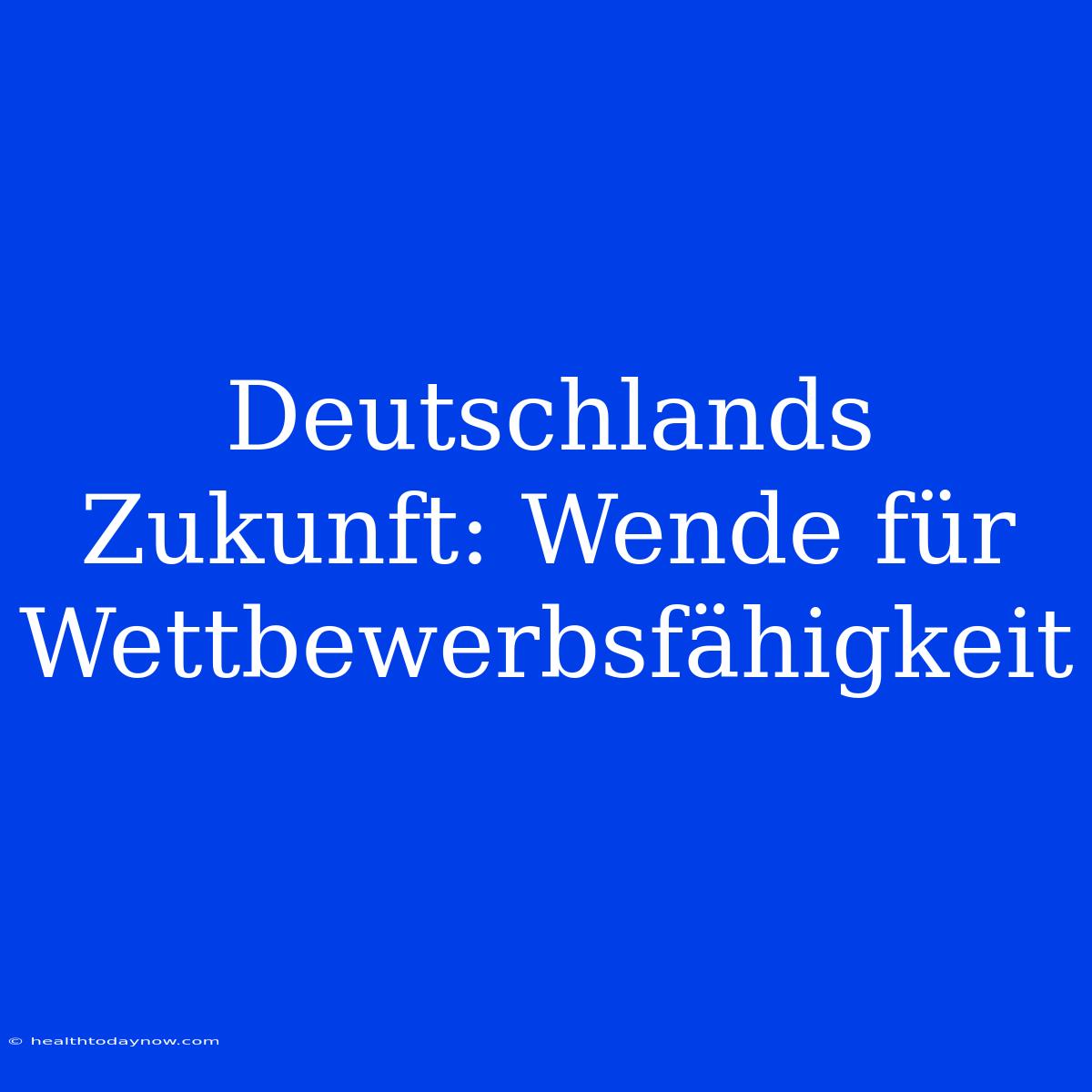 Deutschlands Zukunft: Wende Für Wettbewerbsfähigkeit