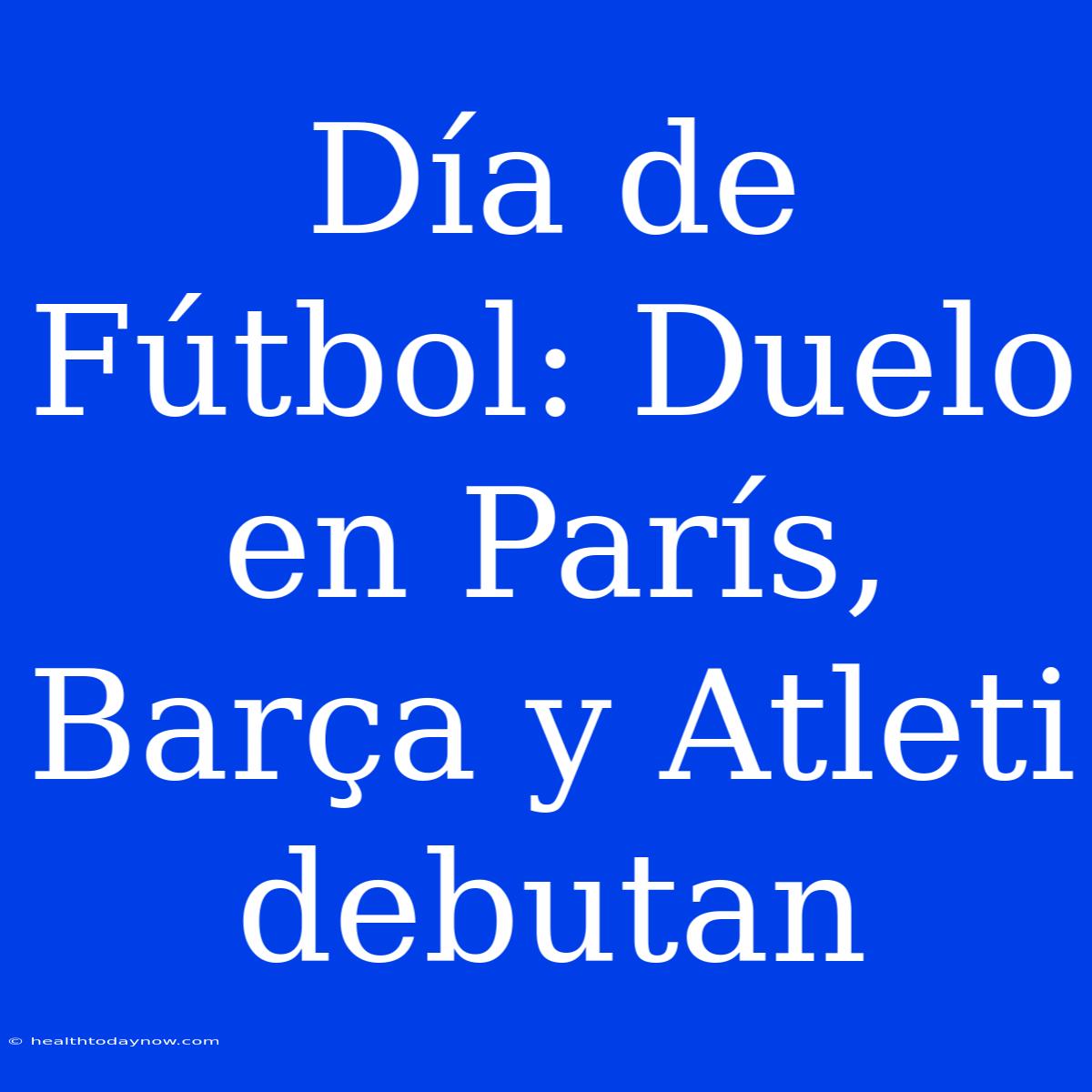 Día De Fútbol: Duelo En París, Barça Y Atleti Debutan