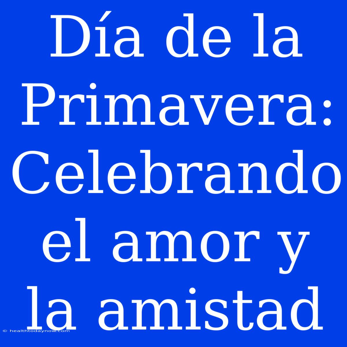 Día De La Primavera: Celebrando El Amor Y La Amistad