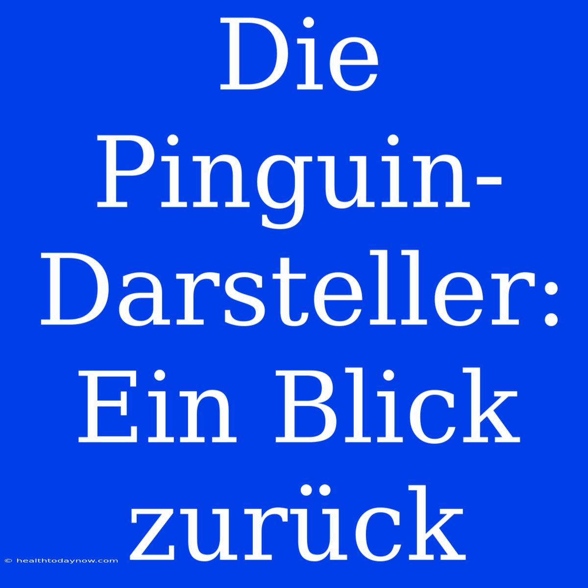 Die Pinguin-Darsteller: Ein Blick Zurück 