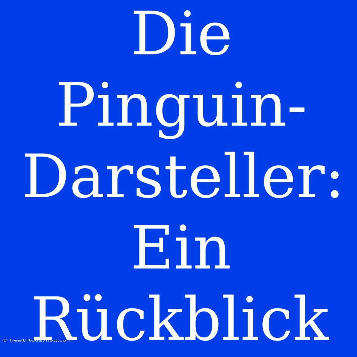 Die Pinguin-Darsteller: Ein Rückblick