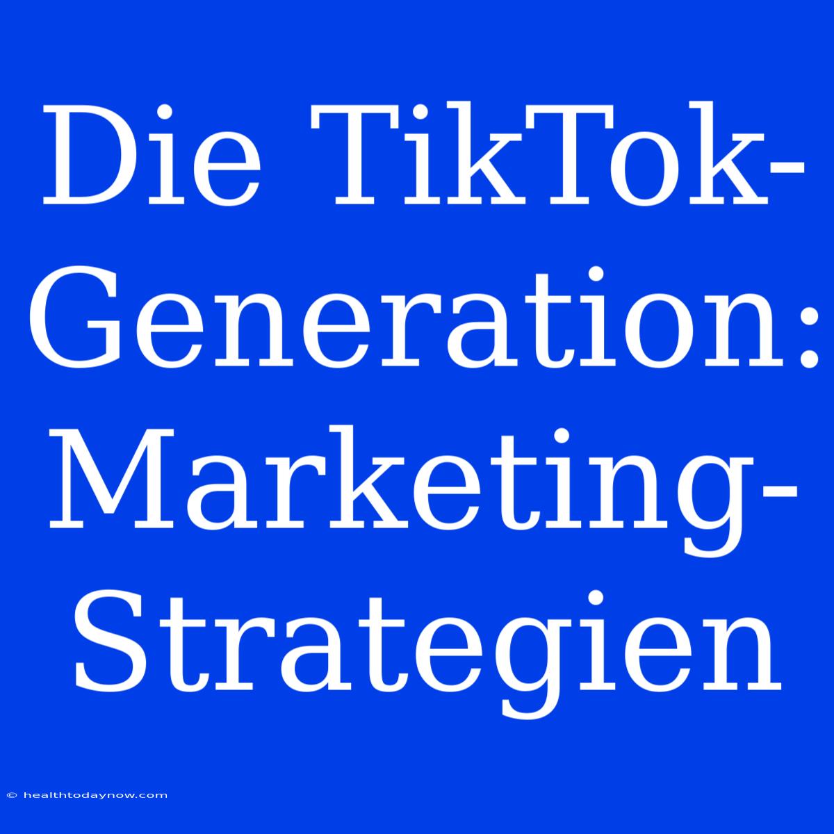 Die TikTok-Generation: Marketing-Strategien