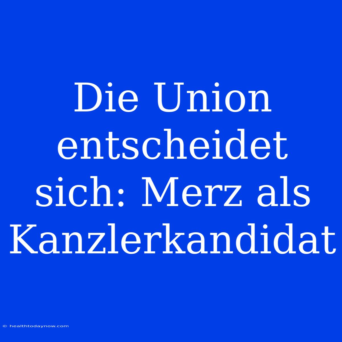 Die Union Entscheidet Sich: Merz Als Kanzlerkandidat