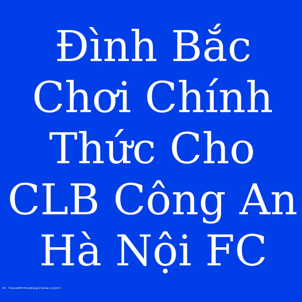 Đình Bắc Chơi Chính Thức Cho CLB Công An Hà Nội FC