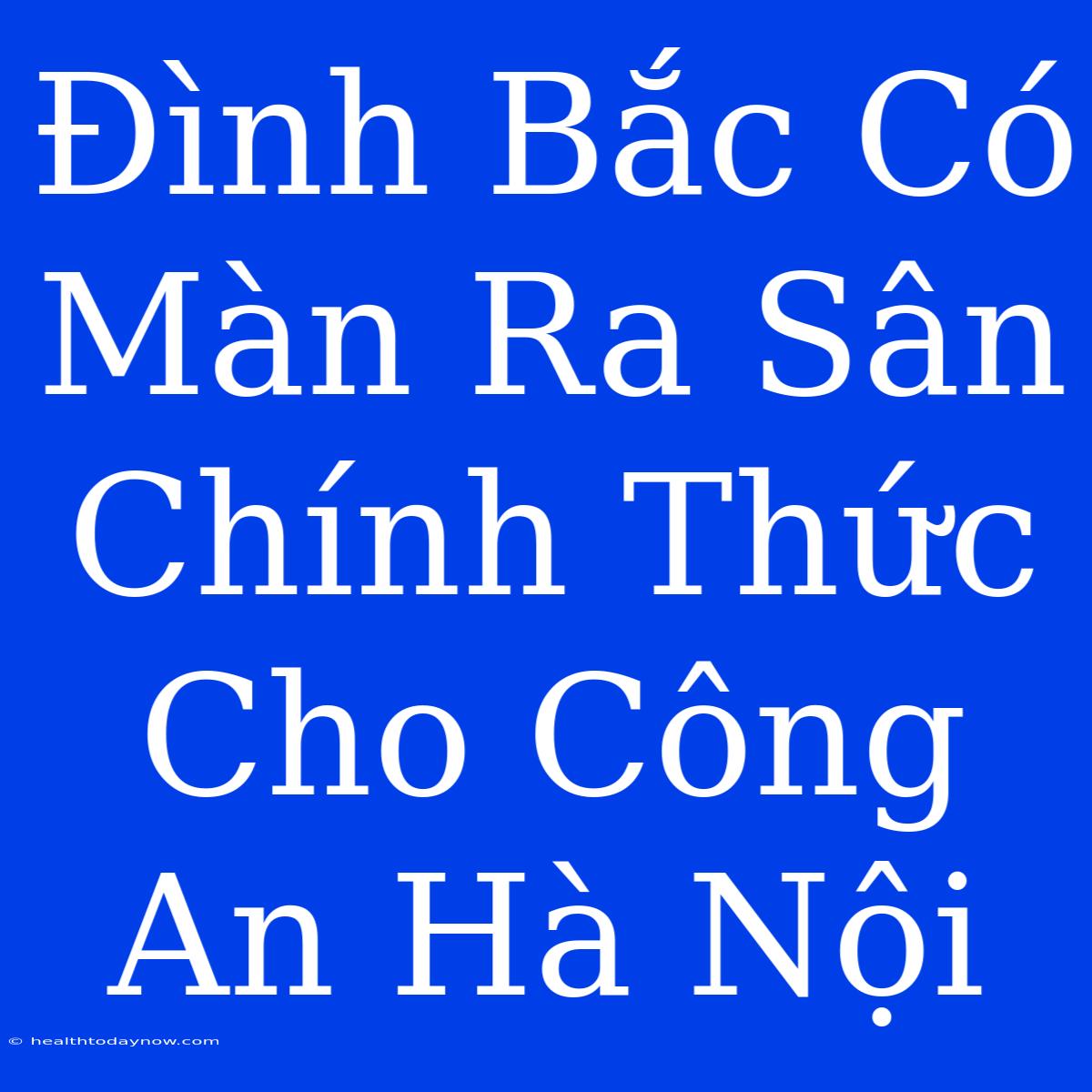 Đình Bắc Có Màn Ra Sân Chính Thức Cho Công An Hà Nội