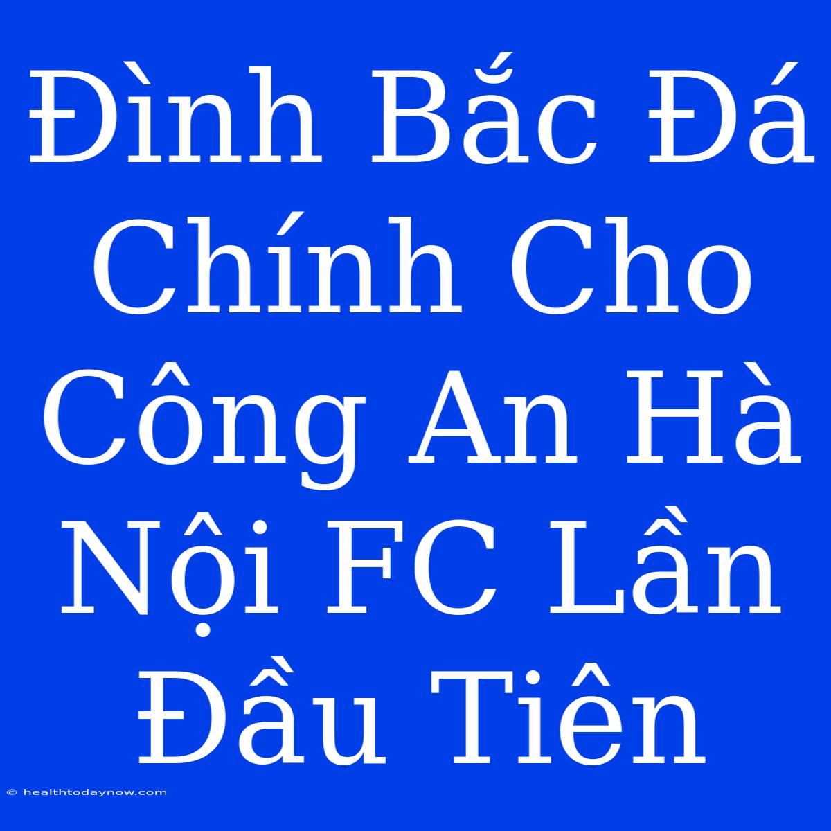 Đình Bắc Đá Chính Cho Công An Hà Nội FC Lần Đầu Tiên