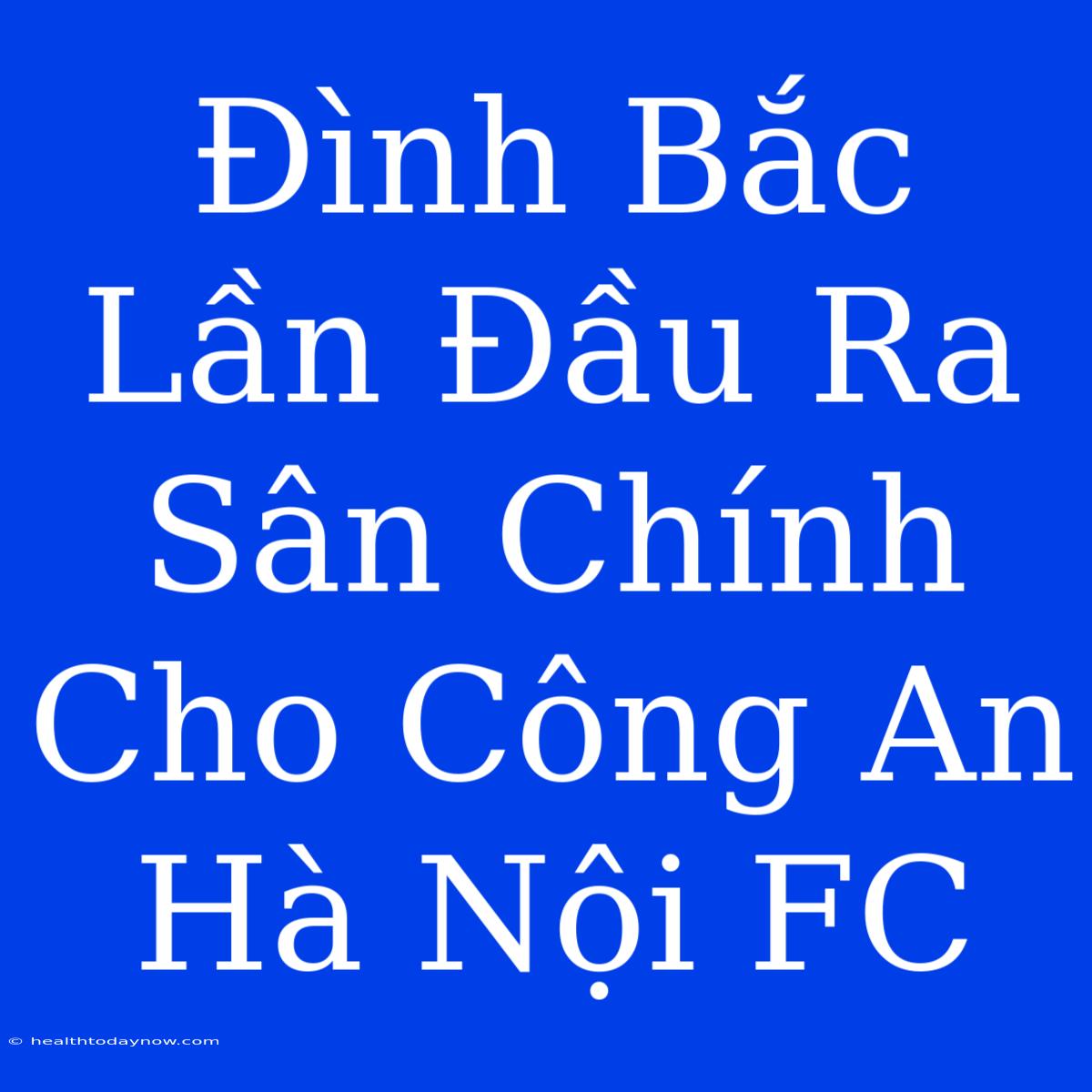 Đình Bắc Lần Đầu Ra Sân Chính Cho Công An Hà Nội FC