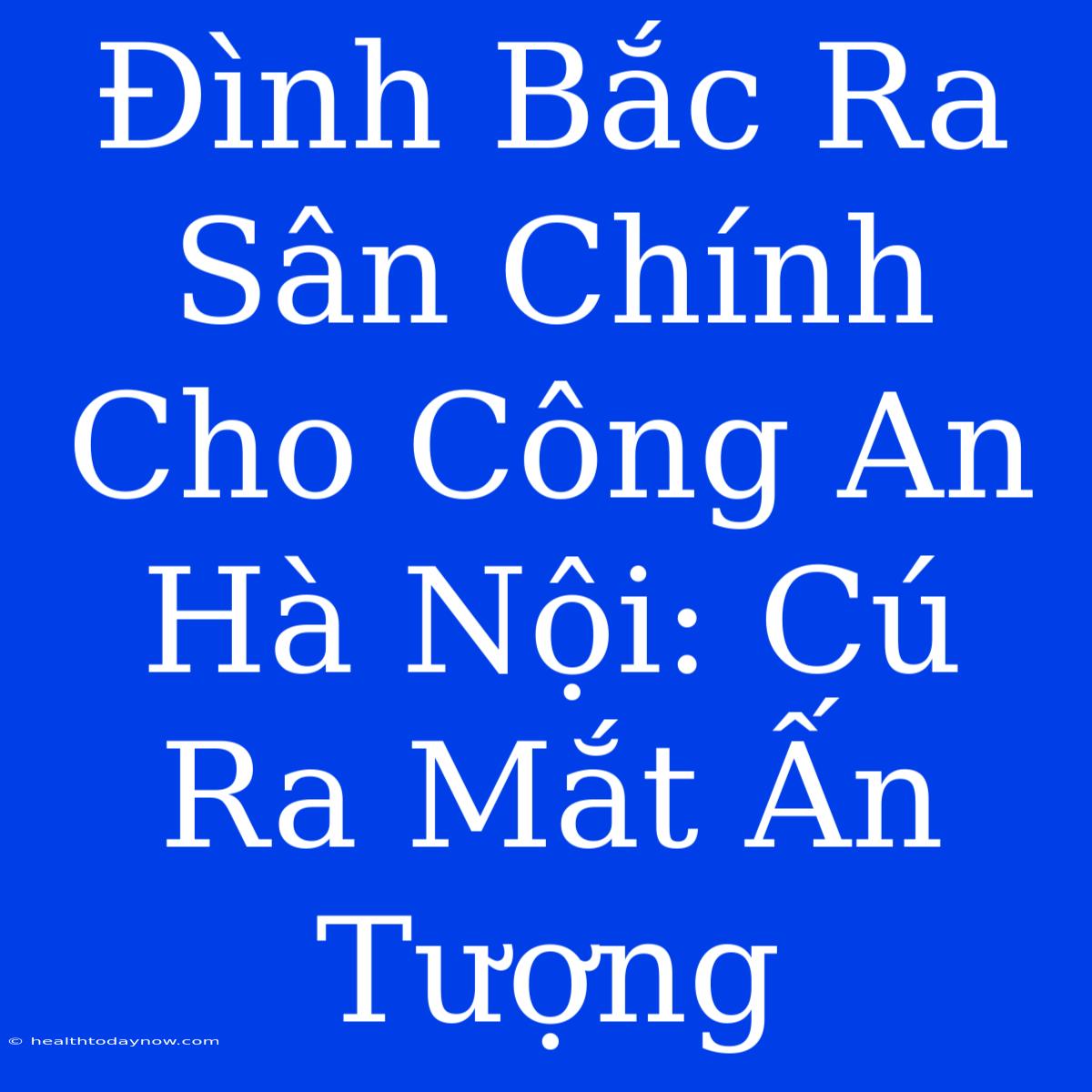 Đình Bắc Ra Sân Chính Cho Công An Hà Nội: Cú Ra Mắt Ấn Tượng