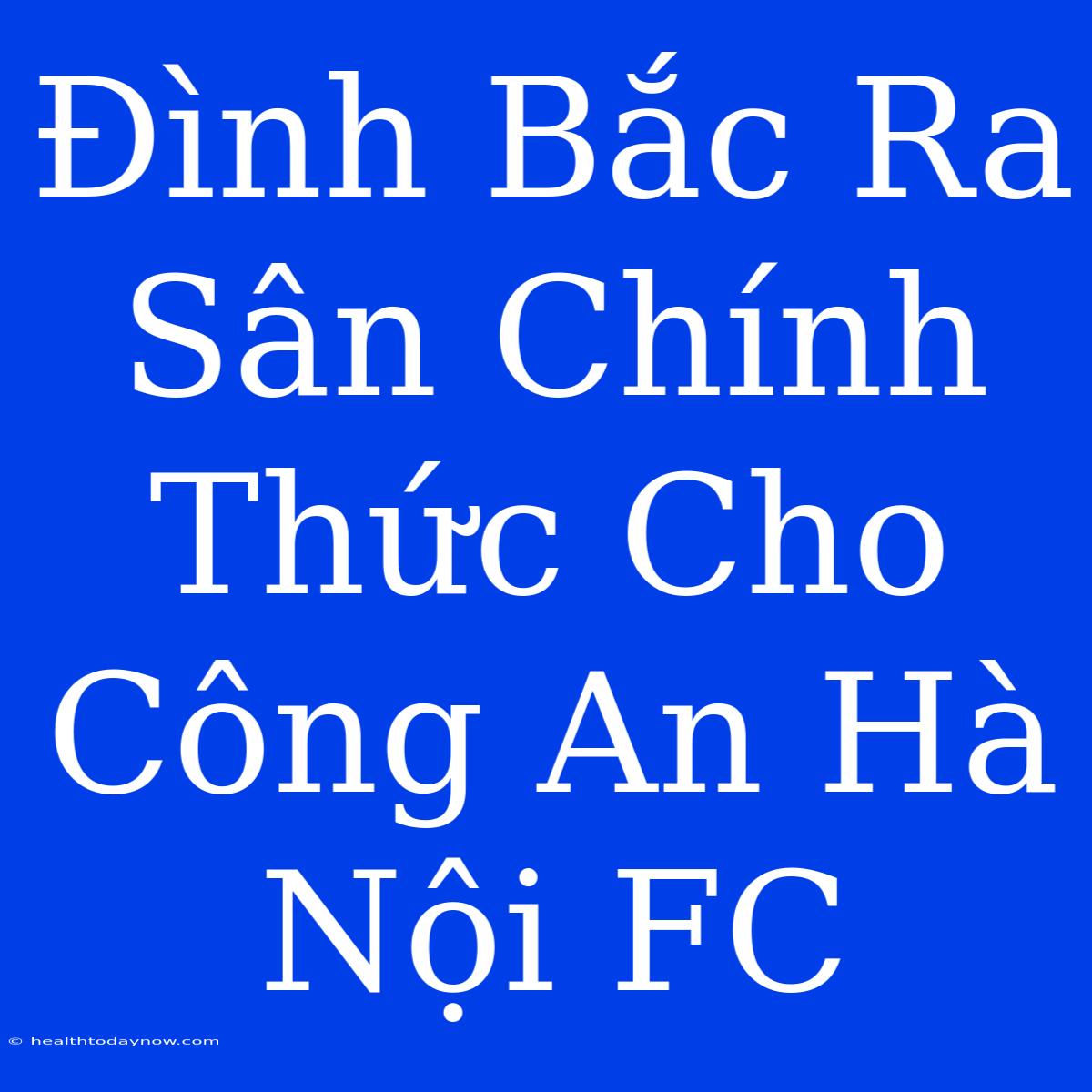 Đình Bắc Ra Sân Chính Thức Cho Công An Hà Nội FC