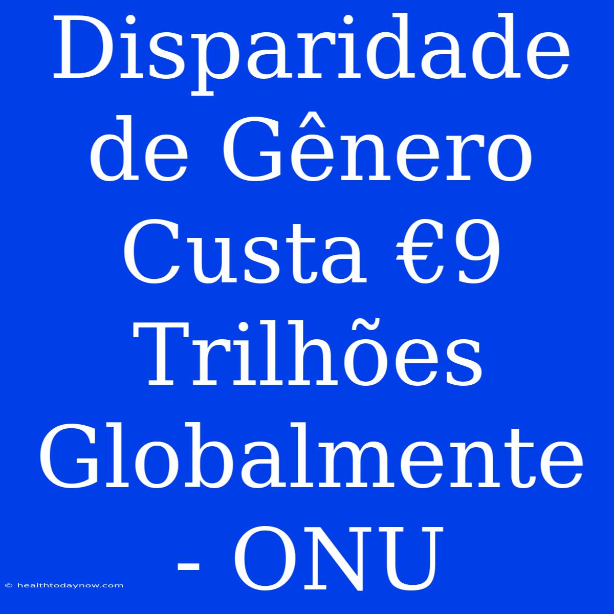 Disparidade De Gênero Custa €9 Trilhões Globalmente - ONU