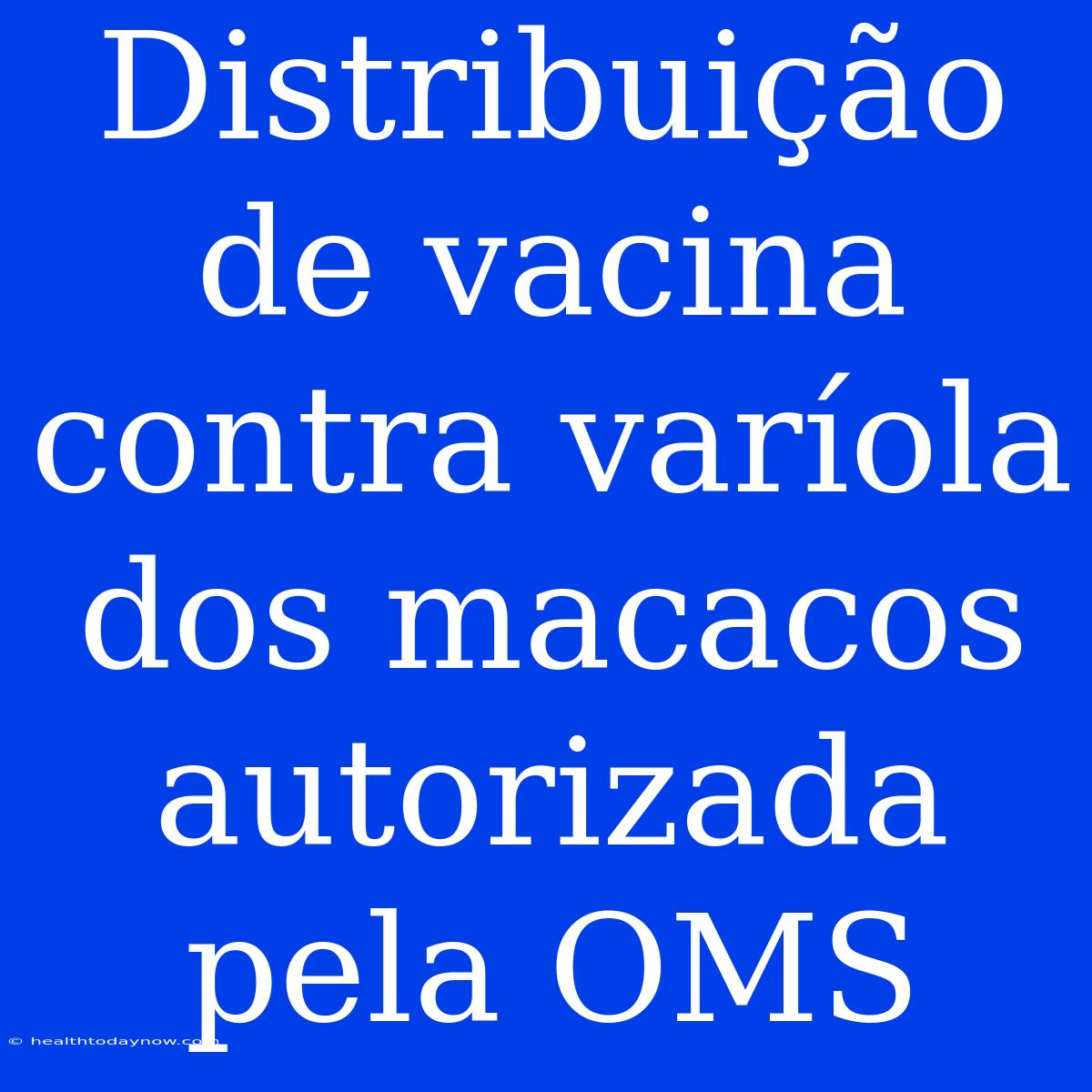 Distribuição De Vacina Contra Varíola Dos Macacos Autorizada Pela OMS