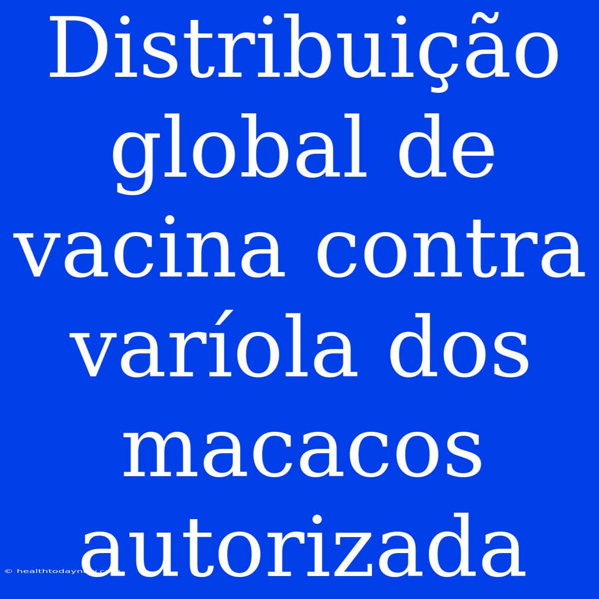 Distribuição Global De Vacina Contra Varíola Dos Macacos Autorizada