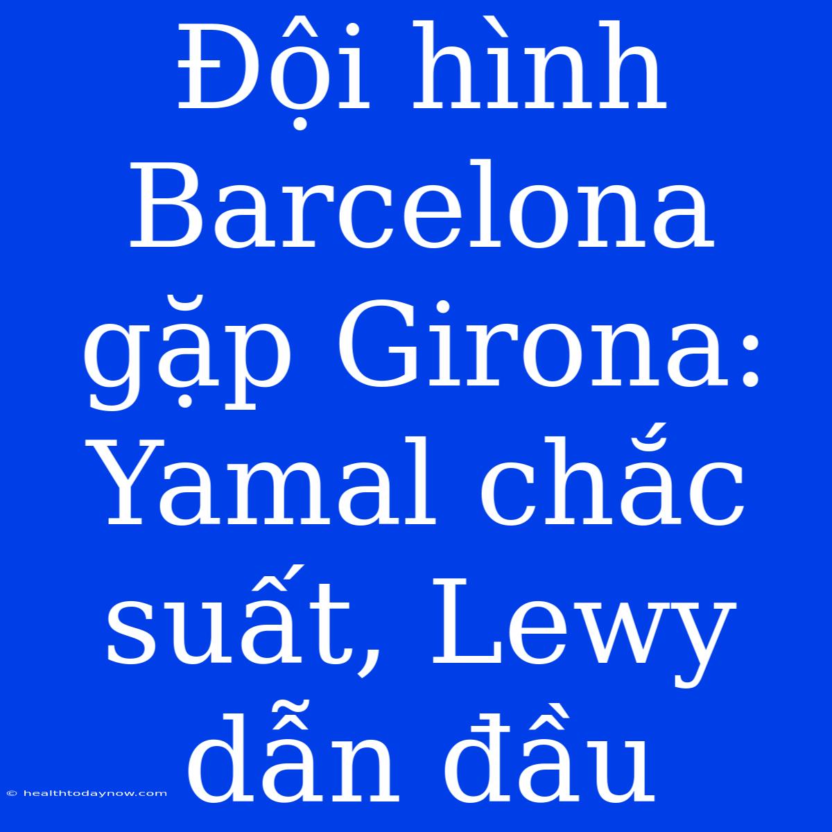 Đội Hình Barcelona Gặp Girona: Yamal Chắc Suất, Lewy Dẫn Đầu