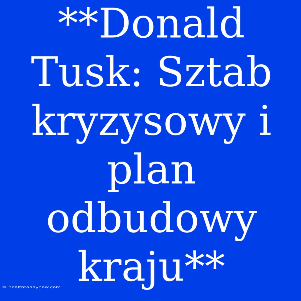 **Donald Tusk: Sztab Kryzysowy I Plan Odbudowy Kraju** 