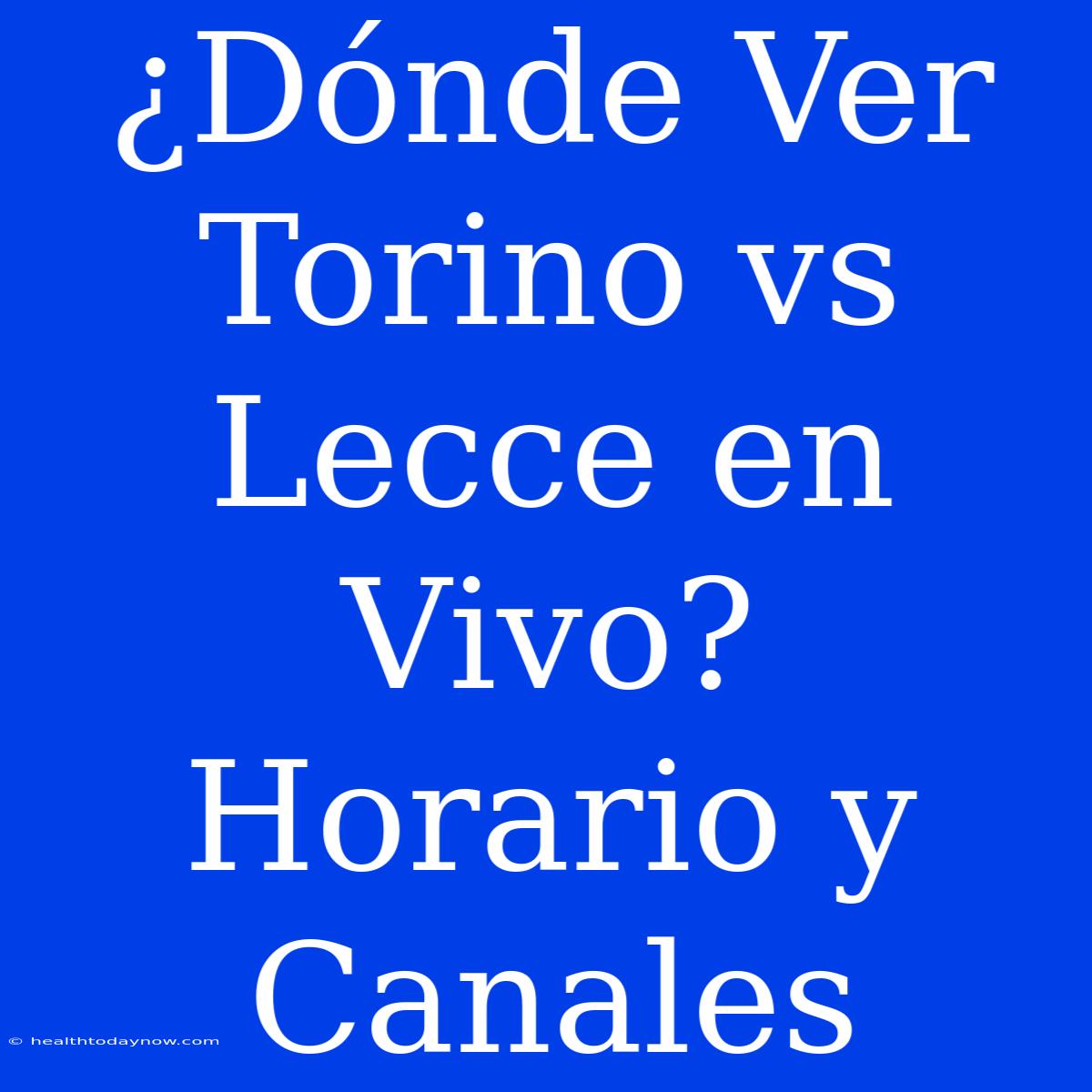 ¿Dónde Ver Torino Vs Lecce En Vivo? Horario Y Canales