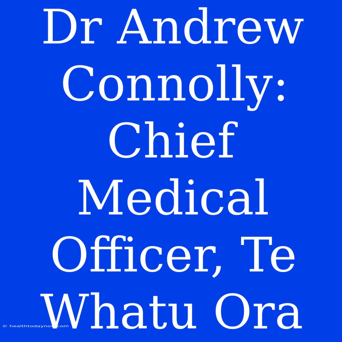 Dr Andrew Connolly: Chief Medical Officer, Te Whatu Ora