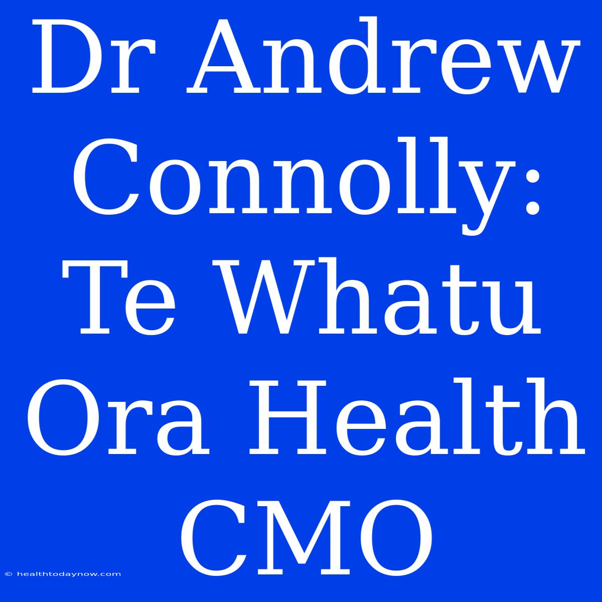 Dr Andrew Connolly: Te Whatu Ora Health CMO