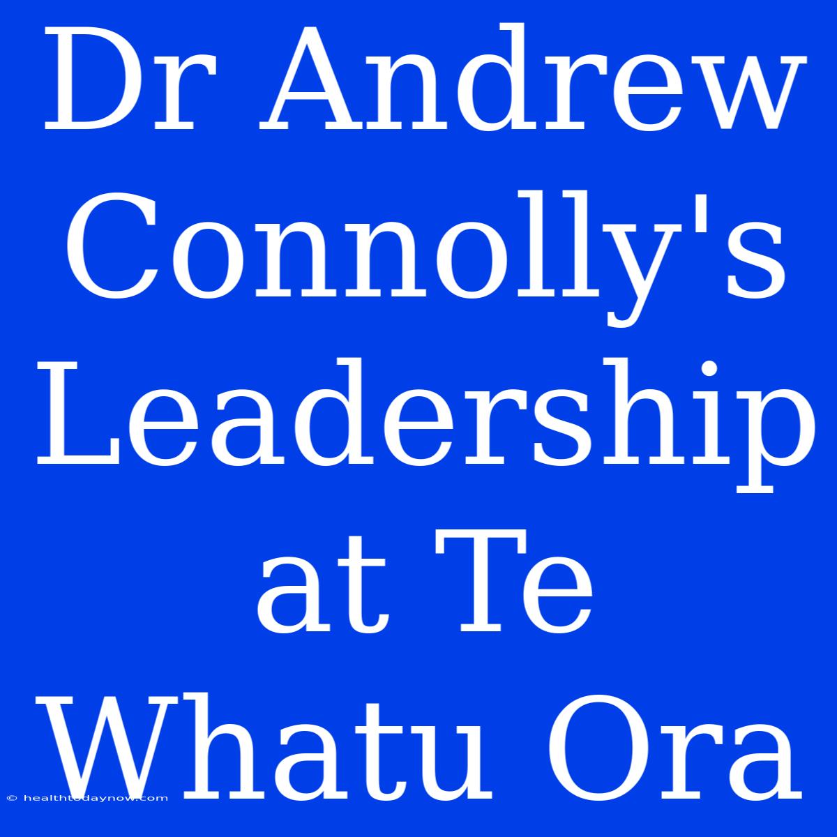 Dr Andrew Connolly's Leadership At Te Whatu Ora