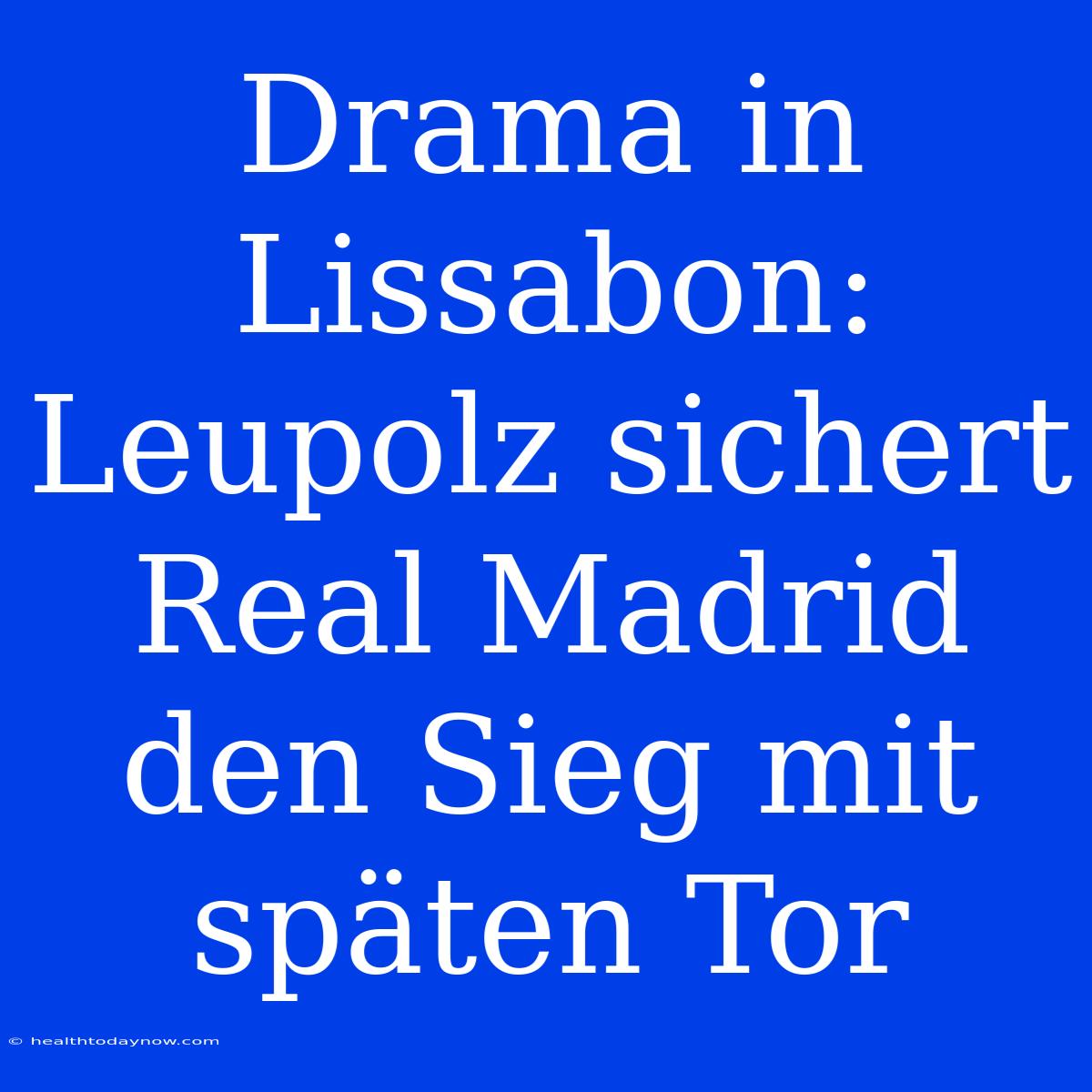 Drama In Lissabon: Leupolz Sichert Real Madrid Den Sieg Mit Späten Tor