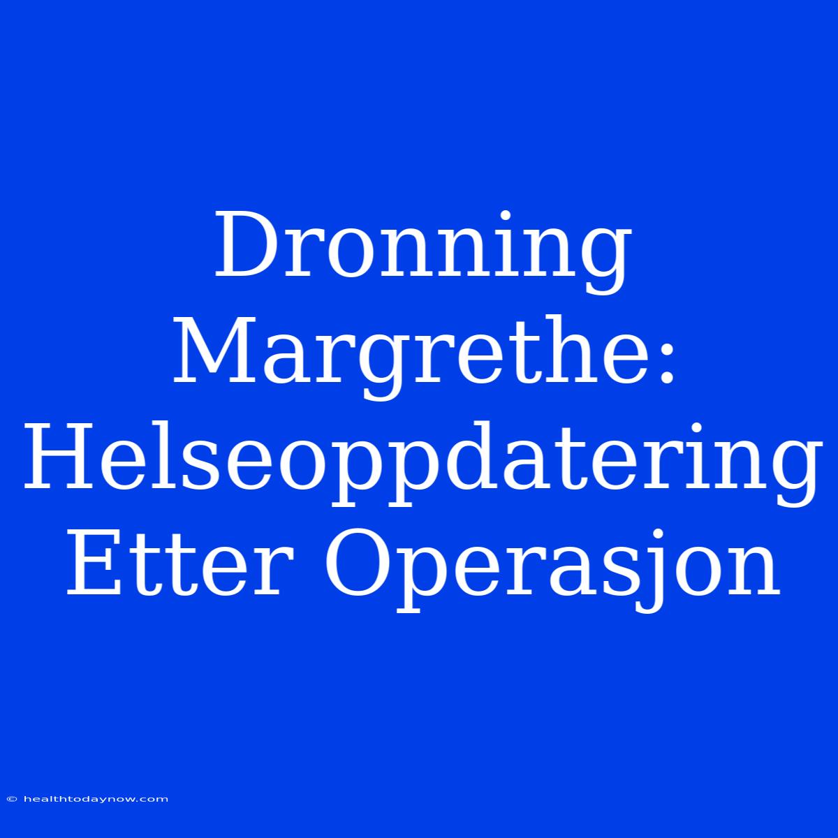 Dronning Margrethe: Helseoppdatering Etter Operasjon