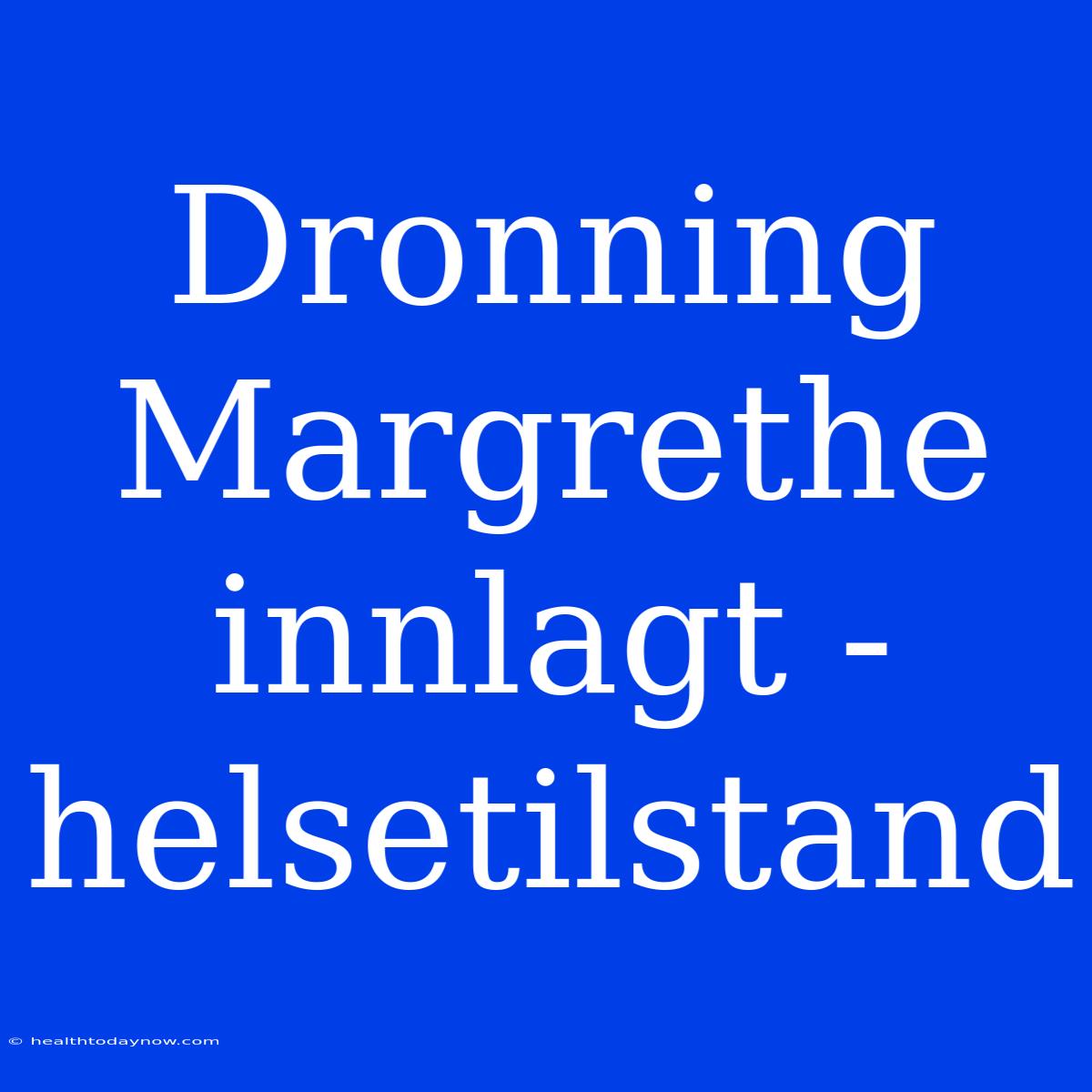 Dronning Margrethe Innlagt - Helsetilstand